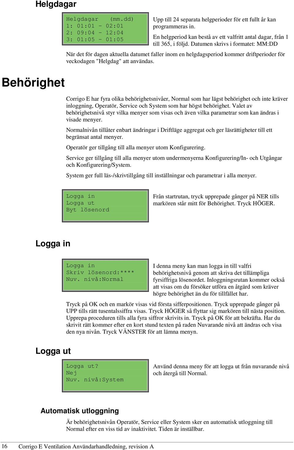 Datumen skrivs i formatet: MM:DD När det för dagen aktuella datumet faller inom en helgdagsperiod kommer driftperioder för veckodagen "Helgdag" att användas.