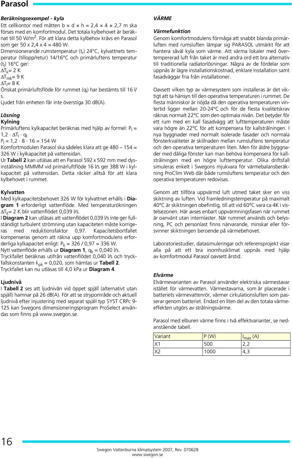 Dimensionerande rumstemperatur (t r ) 24 C, kylvattnets temperatur (tillopp/retur) 14/16 C och primärluftens temperatur (t l ) 16 C ger: ΔT k = 2 K ΔT mk = 9 K ΔT l = 8 K Önskat primärluftsflöde för