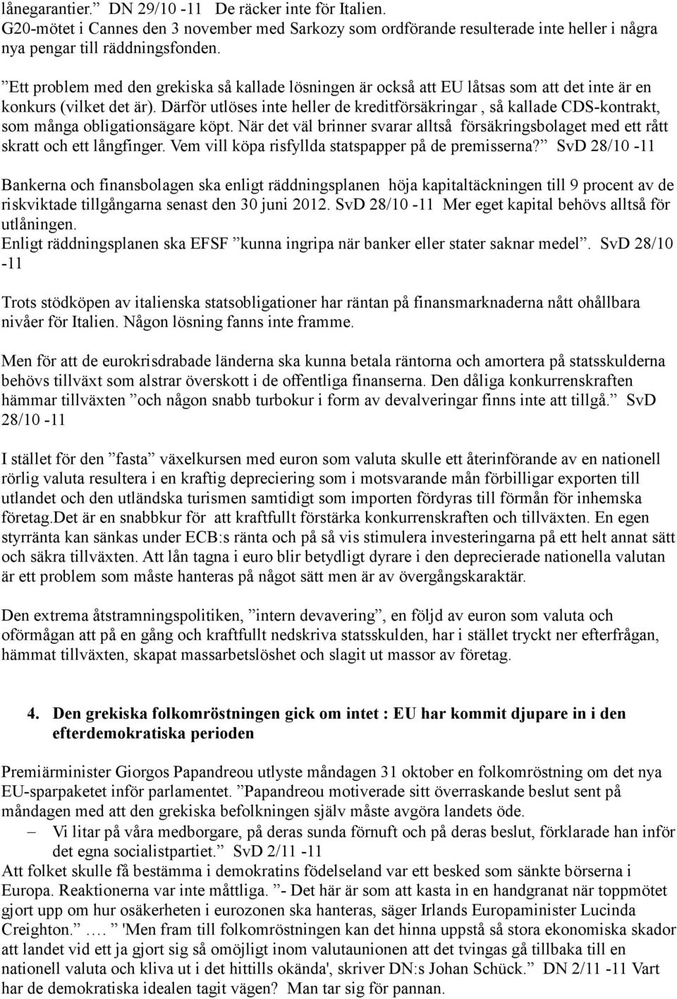 Därför utlöses inte heller de kreditförsäkringar, så kallade CDS-kontrakt, som många obligationsägare köpt. När det väl brinner svarar alltså försäkringsbolaget med ett rått skratt och ett långfinger.