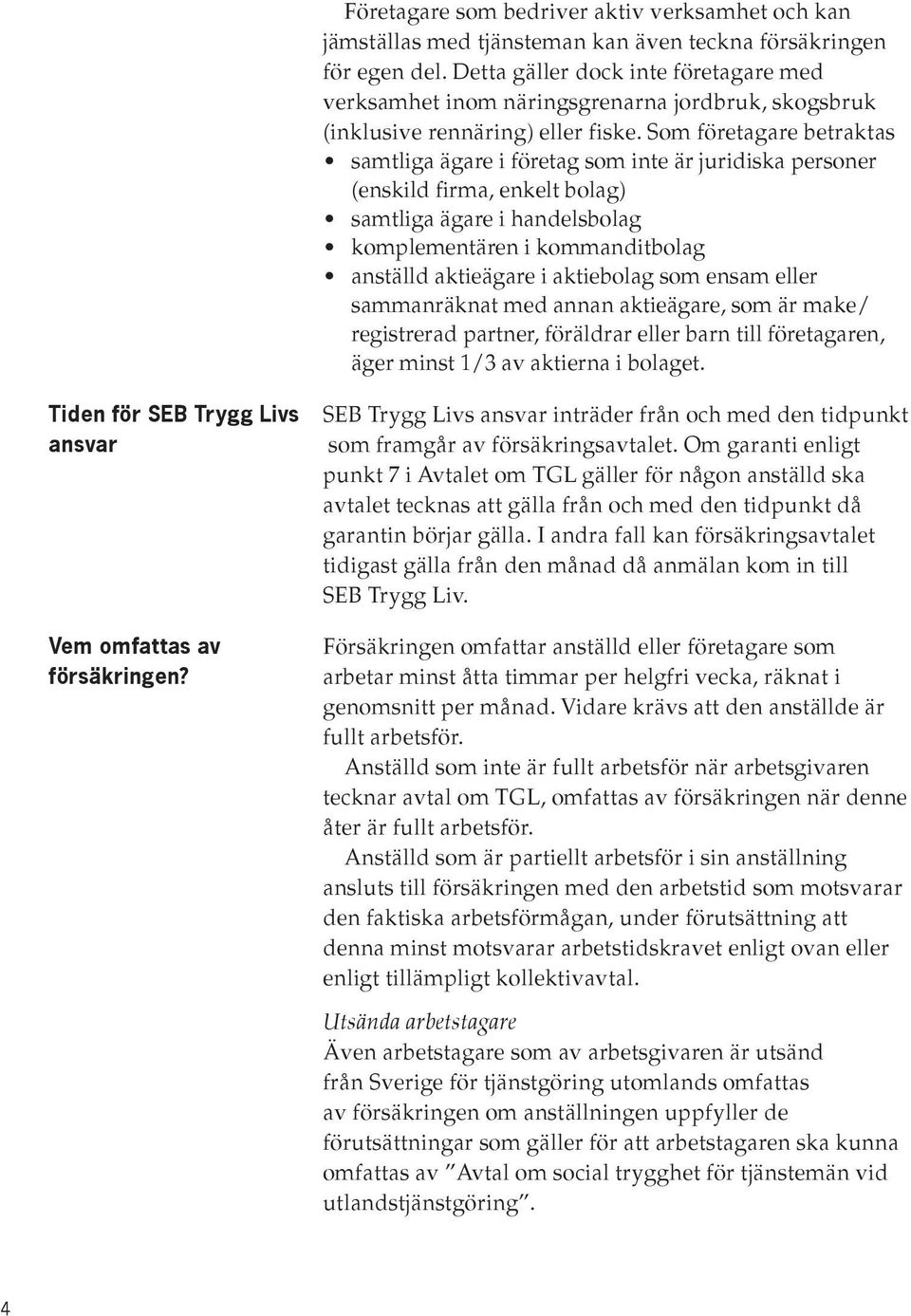 Som företagare betraktas samtliga ägare i företag som inte är juridiska personer (enskild firma, enkelt bolag) samtliga ägare i handelsbolag komplementären i kommanditbolag anställd aktieägare i