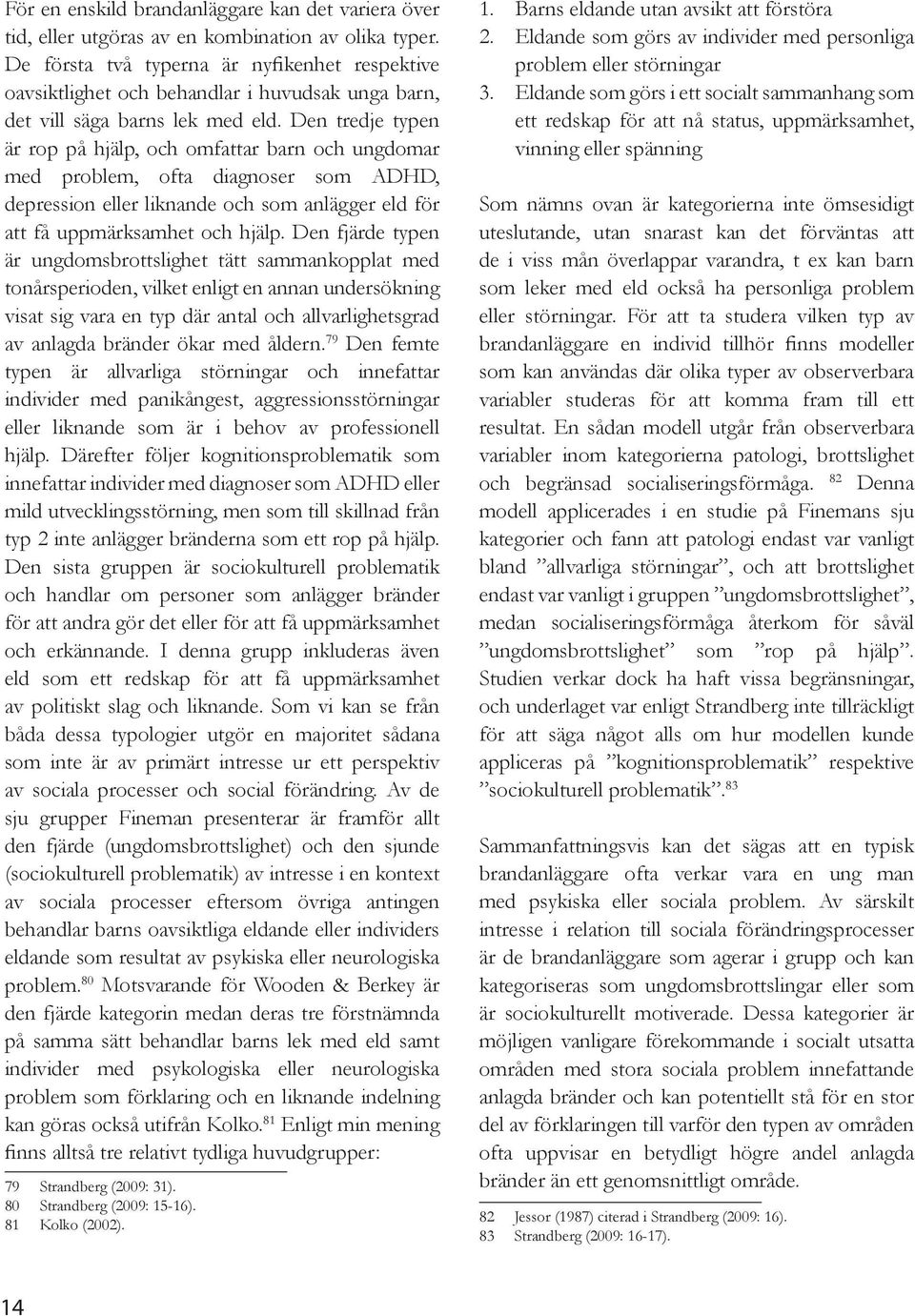 Den tredje typen är rop på hjälp, och omfattar barn och ungdomar med problem, ofta diagnoser som ADHD, depression eller liknande och som anlägger eld för att få uppmärksamhet och hjälp.