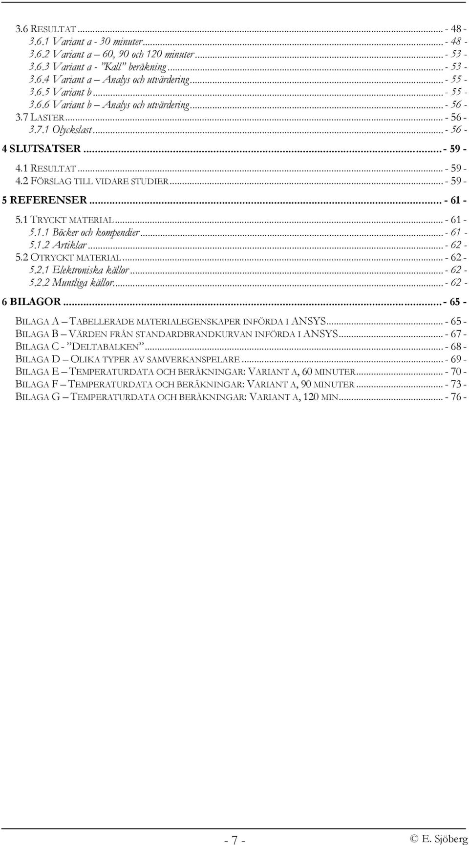 .. - 61-5.1 TRYCKT MATERIAL... - 61-5.1.1 Böcker och kompendier... - 61-5.1.2 Artiklar... - 62-5.2 OTRYCKT MATERIAL... - 62-5.2.1 Elektroniska källor... - 62-5.2.2 Muntliga källor... - 62-6 BILAGOR.