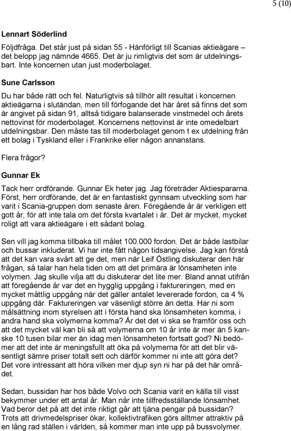 Naturligtvis så tillhör allt resultat i koncernen aktieägarna i slutändan, men till förfogande det här året så finns det som är angivet på sidan 91, alltså tidigare balanserade vinstmedel och årets