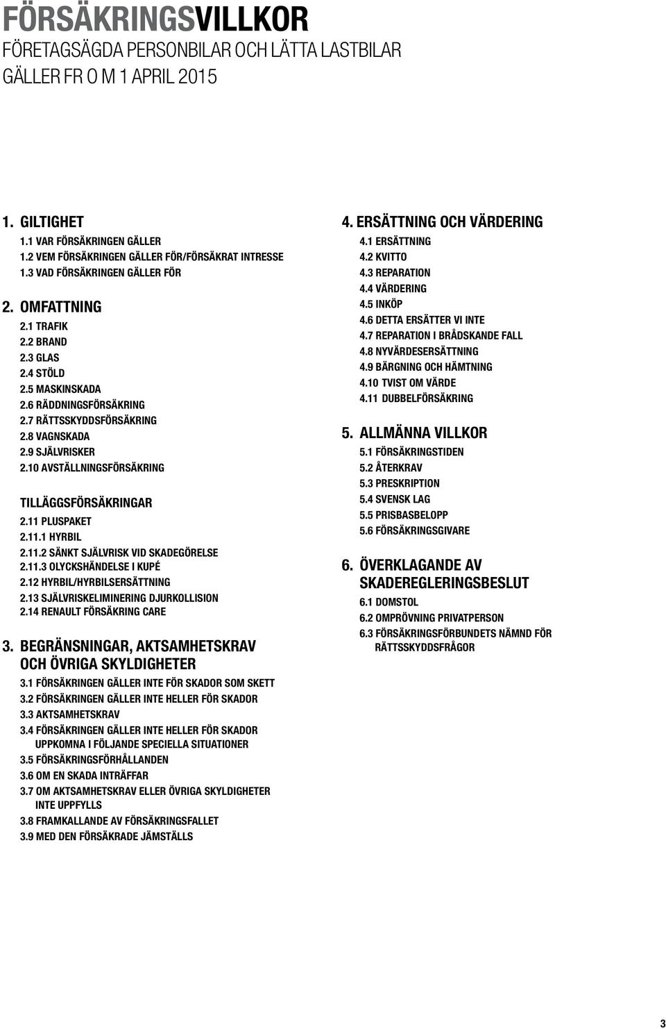 10 AVSTÄLLNINGSFÖRSÄKRING TILLÄGGSFÖRSÄKRINGAR 2.11 PLUSPAKET 2.11.1 HYRBIL 2.11.2 SÄNKT SJÄLVRISK VID SKADEGÖRELSE 2.11.3 OLYCKSHÄNDELSE I KUPÉ 2.12 HYRBIL/HYRBILSERSÄTTNING 2.