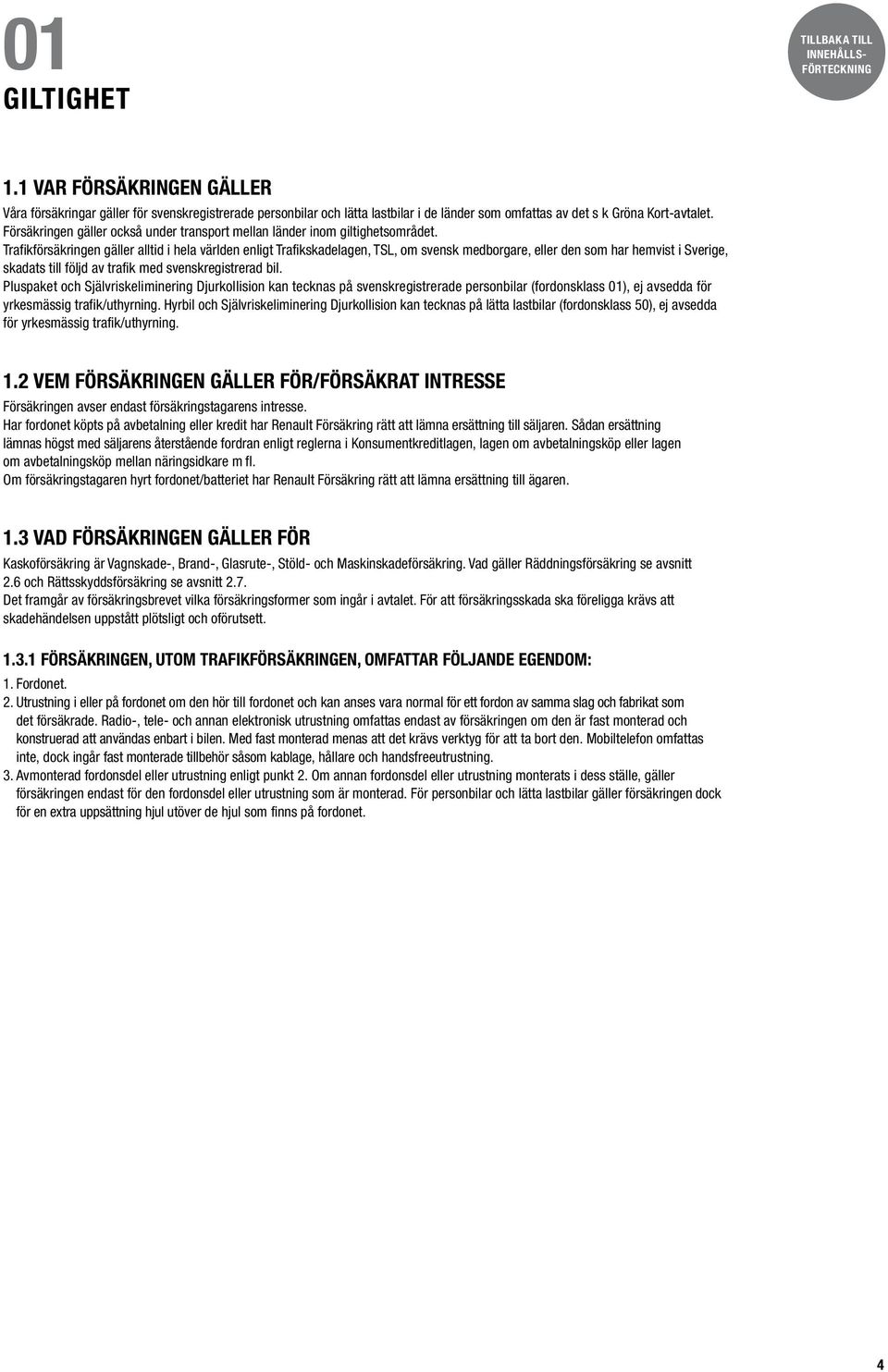 Trafikförsäkringen gäller alltid i hela världen enligt Trafikskadelagen, TSL, om svensk medborgare, eller den som har hemvist i Sverige, skadats till följd av trafik med svenskregistrerad bil.