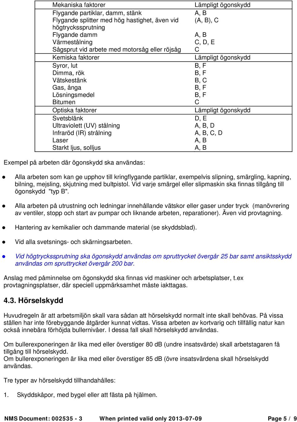 A, B (A, B), C A, B C, D, E C Lämpligt ögonskydd B, F B, F B, C B, F B, F C Lämpligt ögonskydd D, E A, B, D A, B, C, D A, B A, B Exempel på arbeten där ögonskydd ska användas: Alla arbeten som kan ge