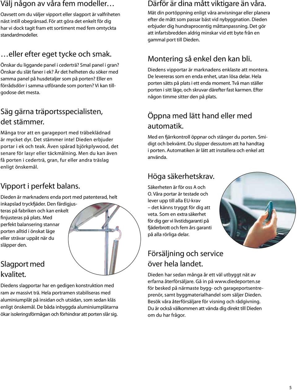 Önskar du slät faner i ek? Är det helheten du söker med samma panel på husdetaljer som på porten? Eller en förrådsdörr i samma utförande som porten? Vi kan tillgodose det mesta.