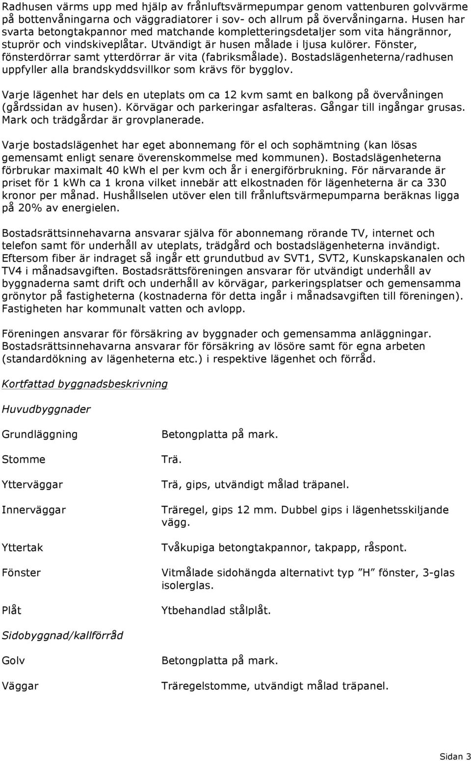 Fönster, fönsterdörrar samt ytterdörrar är vita (fabriksmålade). Bostadslägenheterna/radhusen uppfyller alla brandskyddsvillkor som krävs för bygglov.