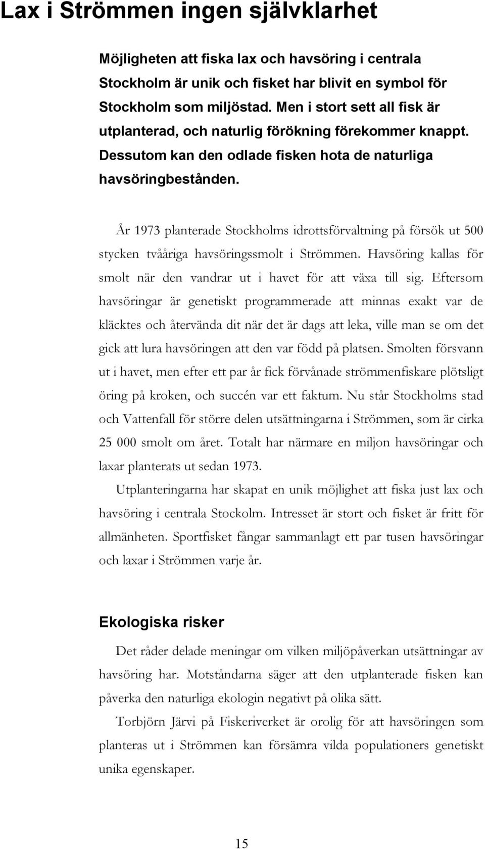 År 1973 planterade Stockholms idrottsförvaltning på försök ut 500 stycken tvååriga havsöringssmolt i Strömmen. Havsöring kallas för smolt när den vandrar ut i havet för att växa till sig.