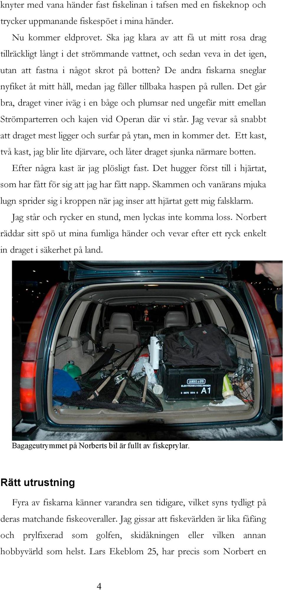 De andra fiskarna sneglar nyfiket åt mitt håll, medan jag fäller tillbaka haspen på rullen.