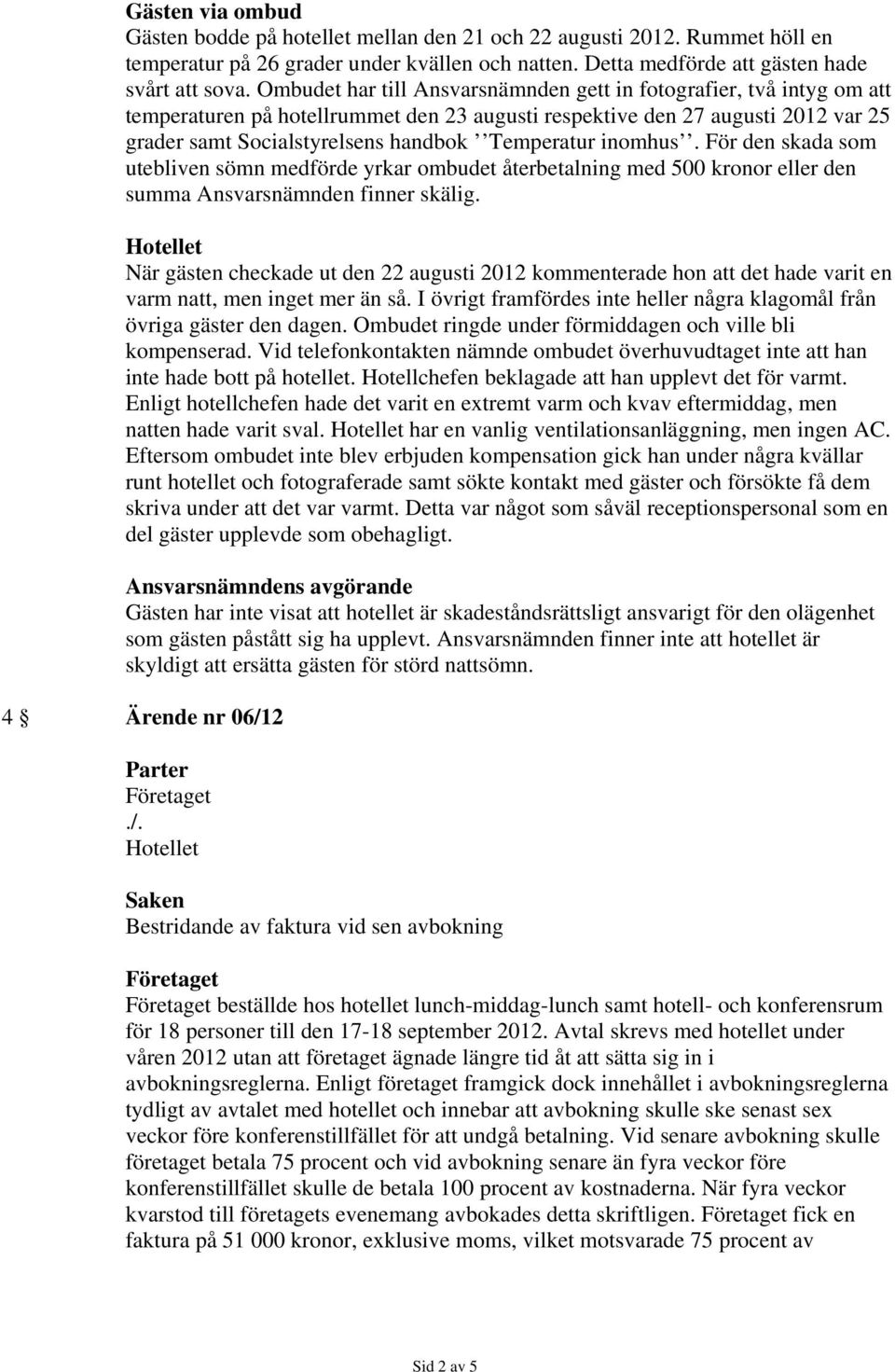 inomhus. För den skada som utebliven sömn medförde yrkar ombudet återbetalning med 500 kronor eller den summa Ansvarsnämnden finner skälig.