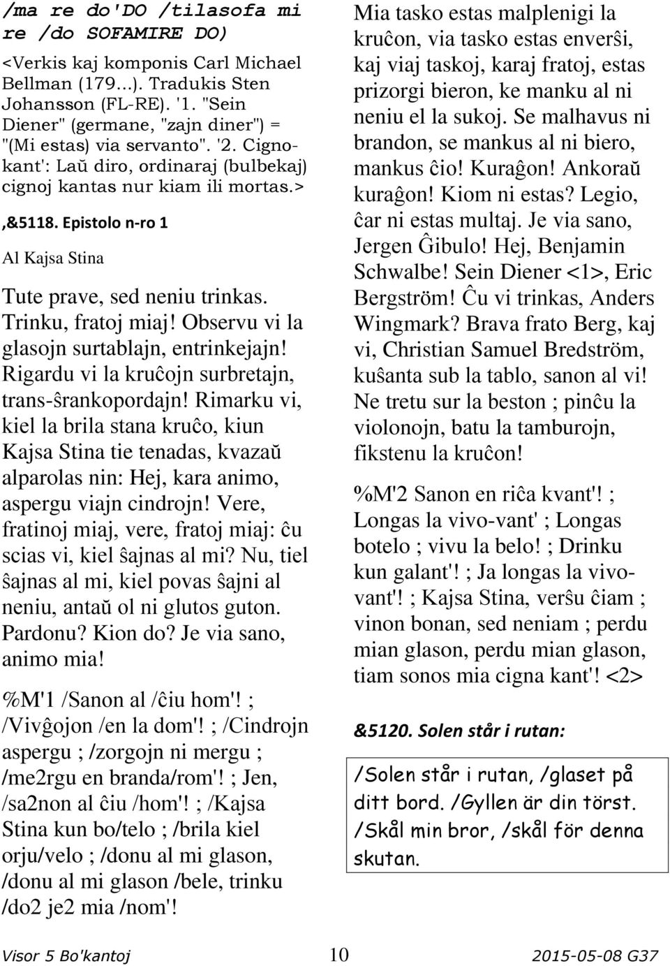 Epistolo n-ro 1 Al Kajsa Stina Tute prave, sed neniu trinkas. Trinku, fratoj miaj! Observu vi la glasojn surtablajn, entrinkejajn! Rigardu vi la kruĉojn surbretajn, trans-ŝrankopordajn!