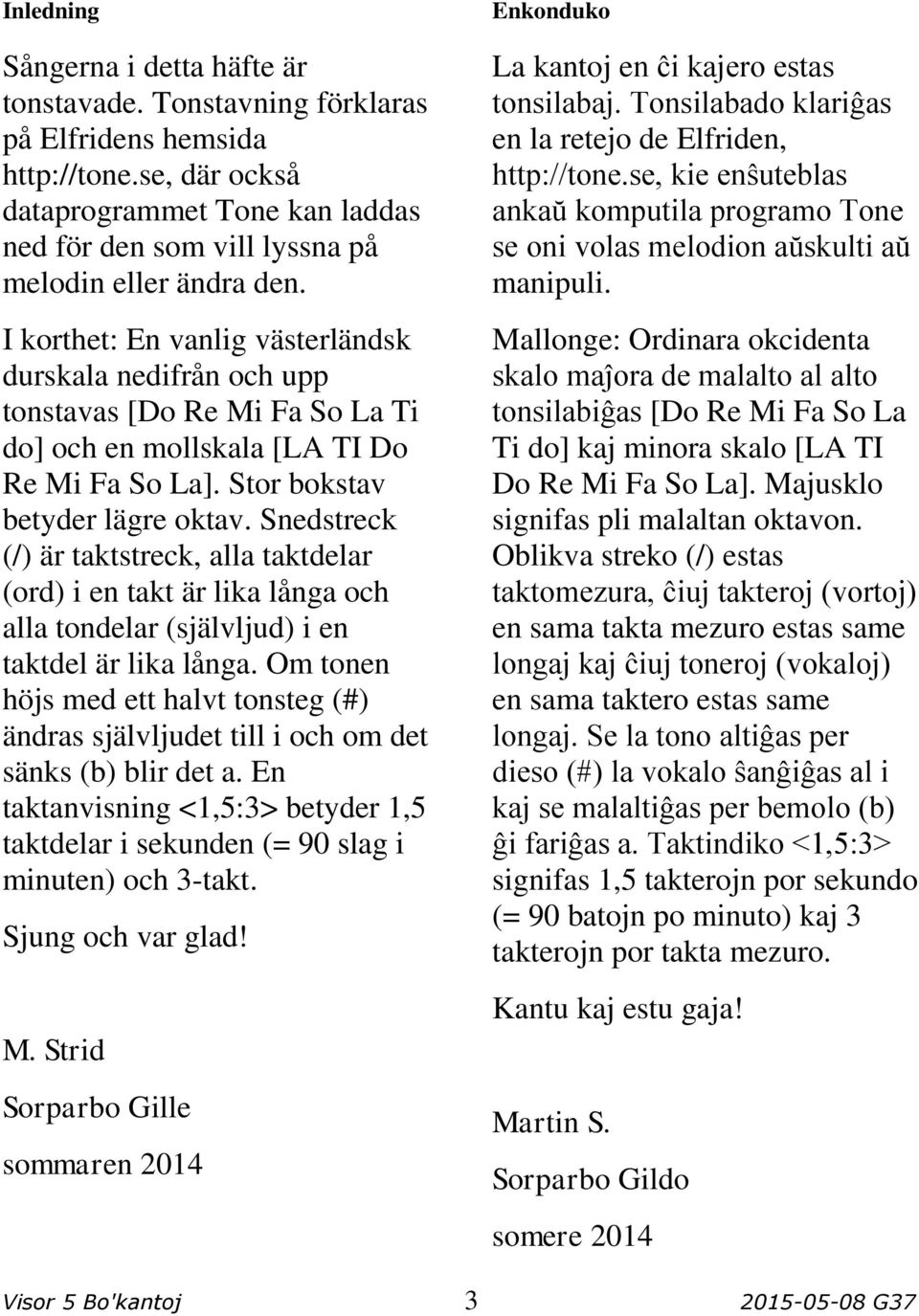 I korthet: En vanlig västerländsk durskala nedifrån och upp tonstavas [Do Re Mi Fa So La Ti do] och en mollskala [LA TI Do Re Mi Fa So La]. Stor bokstav betyder lägre oktav.