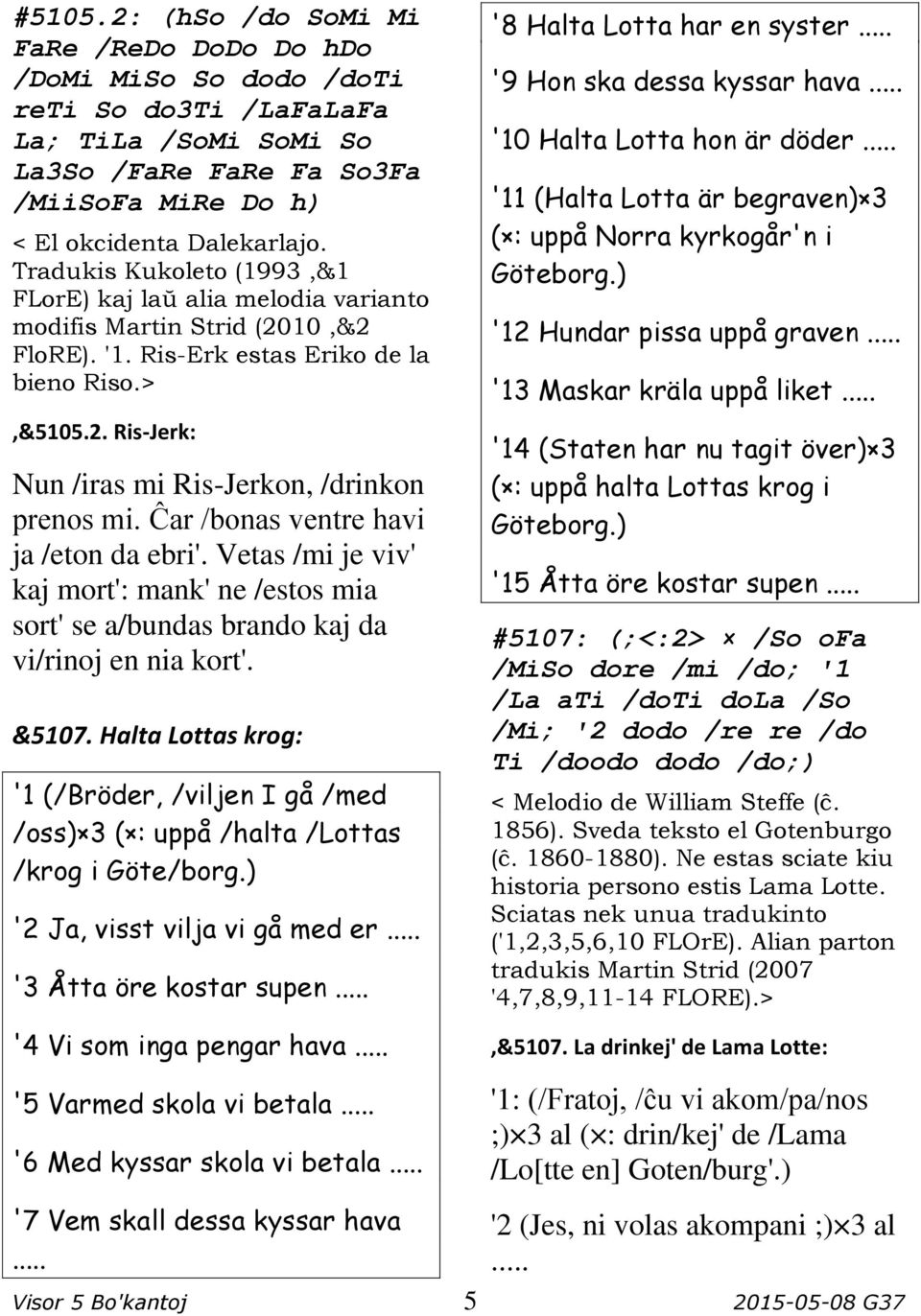 Ĉar /bonas ventre havi ja /eton da ebri'. Vetas /mi je viv' kaj mort': mank' ne /estos mia sort' se a/bundas brando kaj da vi/rinoj en nia kort'. &5107.