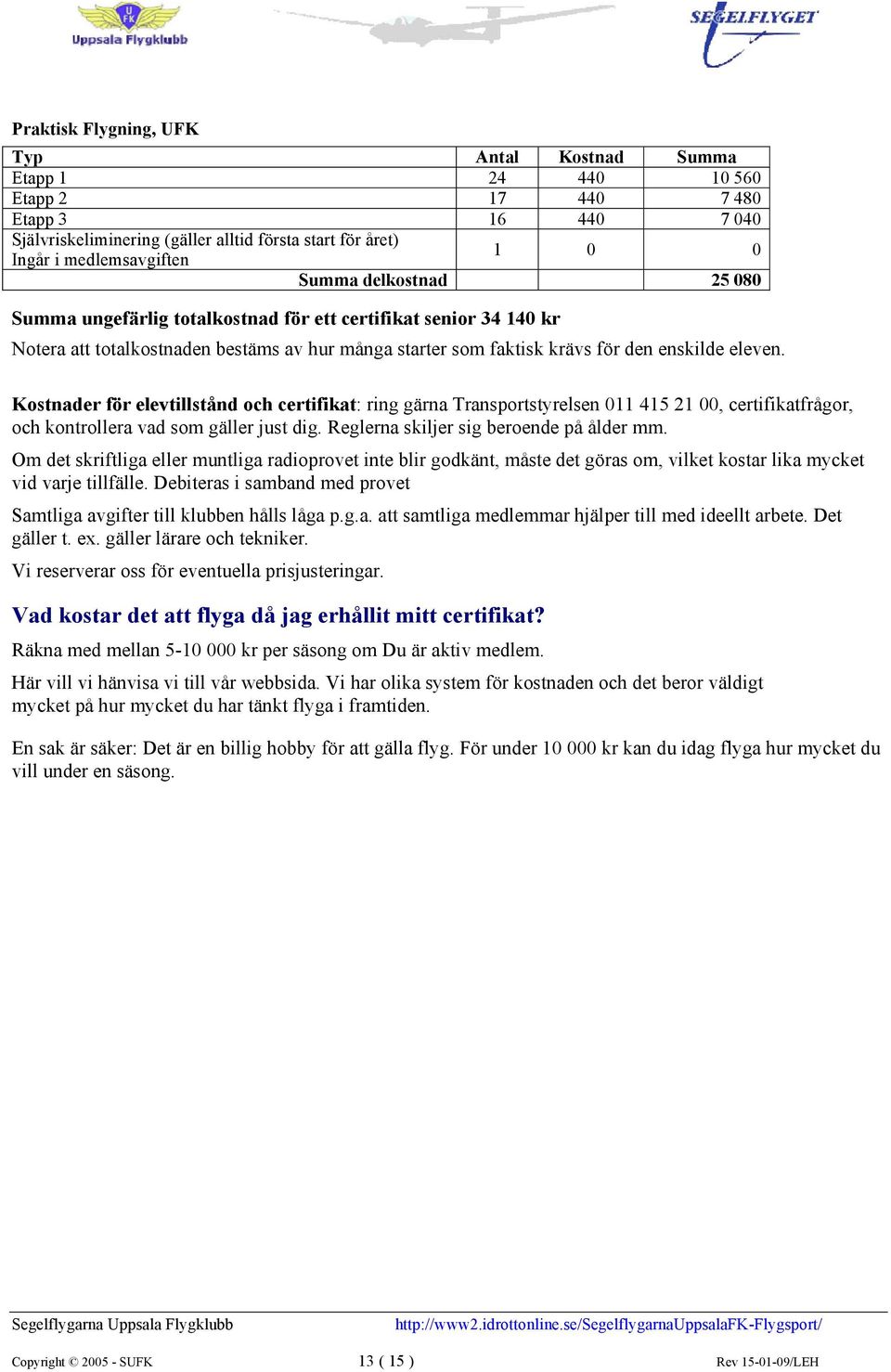 Kostnader för elevtillstånd och certifikat: ring gärna Transportstyrelsen 011 415 21 00, certifikatfrågor, och kontrollera vad som gäller just dig. Reglerna skiljer sig beroende på ålder mm.