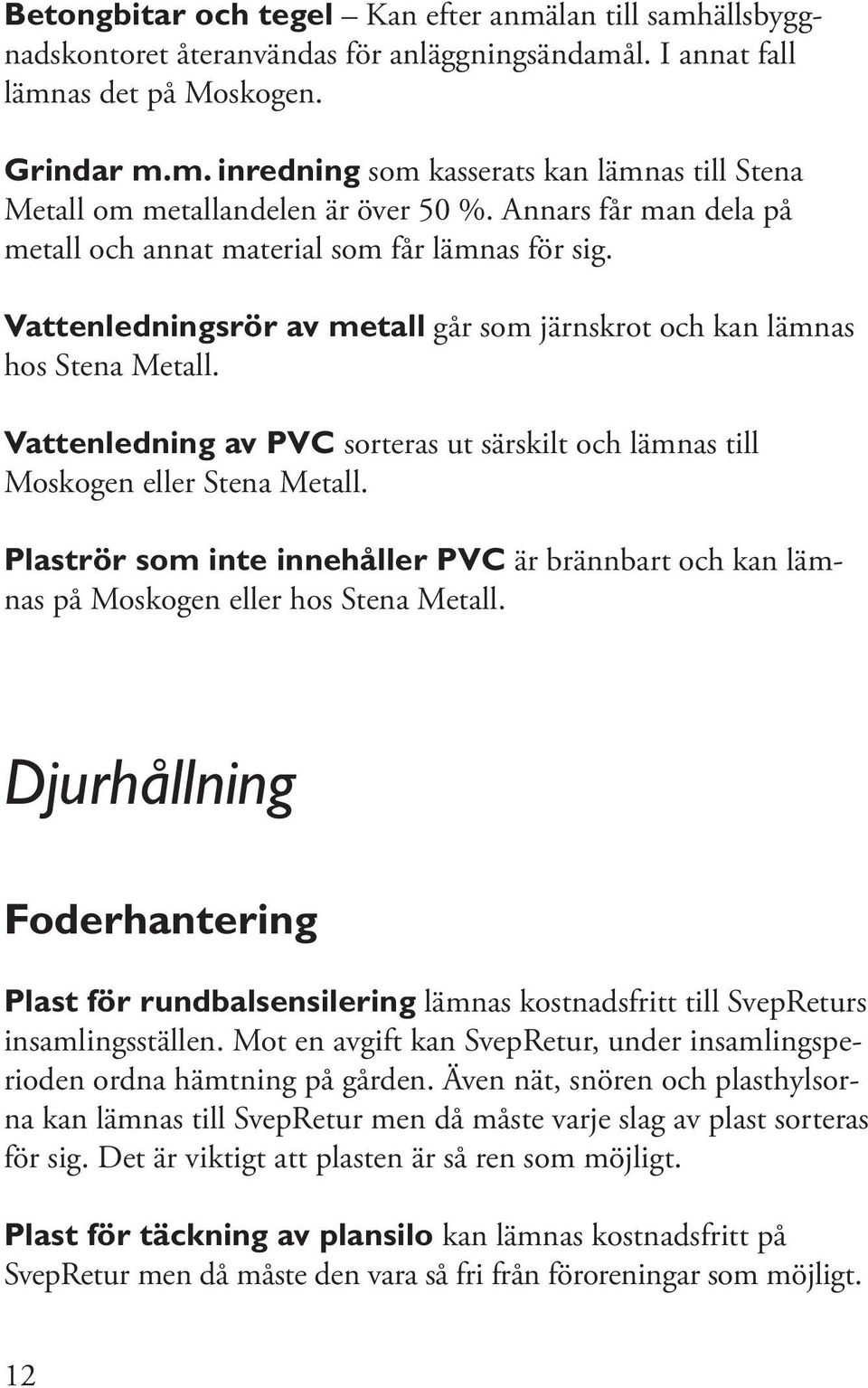 Vattenledning av PVC sorteras ut särskilt och lämnas till Moskogen eller Stena Metall. Plaströr som inte innehåller PVC är brännbart och kan lämnas på Moskogen eller hos Stena Metall.