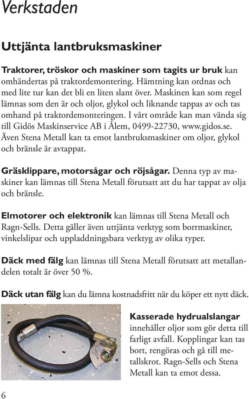 I vårt område kan man vända sig till Gidös Maskinservice AB i Ålem, 099-70, www.gidos.se. Även Stena Metall kan ta emot lantbruksmaskiner om oljor, glykol och bränsle är avtappat.