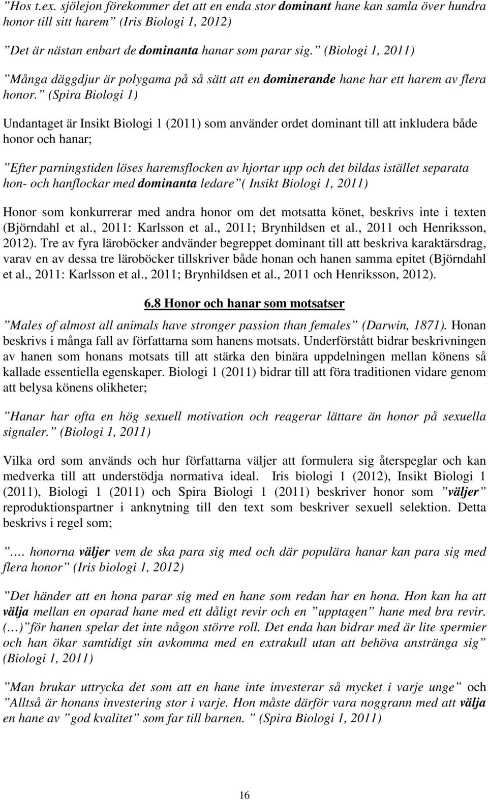 (Spira Biologi 1) Undantaget är Insikt Biologi 1 (2011) som använder ordet dominant till att inkludera både honor och hanar; Efter parningstiden löses haremsflocken av hjortar upp och det bildas