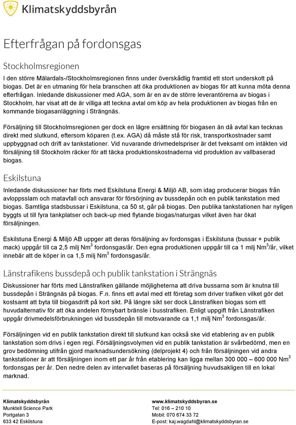 Inledande diskussioner med AGA, som är en av de större leverantörerna av biogas i Stockholm, har visat att de är villiga att teckna avtal om köp av hela produktionen av biogas från en kommande