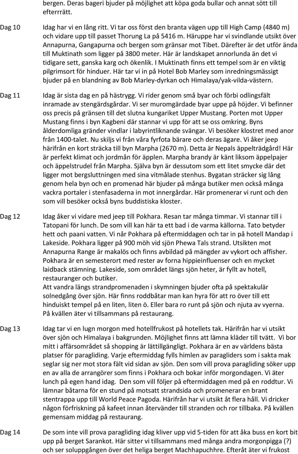 Häruppe har vi svindlande utsikt över Annapurna, Gangapurna och bergen som gränsar mot Tibet. Därefter är det utför ända till Muktinath som ligger på 3800 meter.