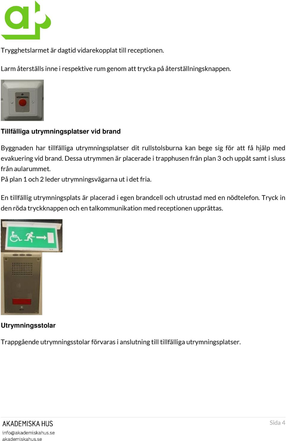 Dessa utrymmen är placerade i trapphusen från plan 3 och uppåt samt i sluss från aularummet. På plan 1 och 2 leder utrymningsvägarna ut i det fria.