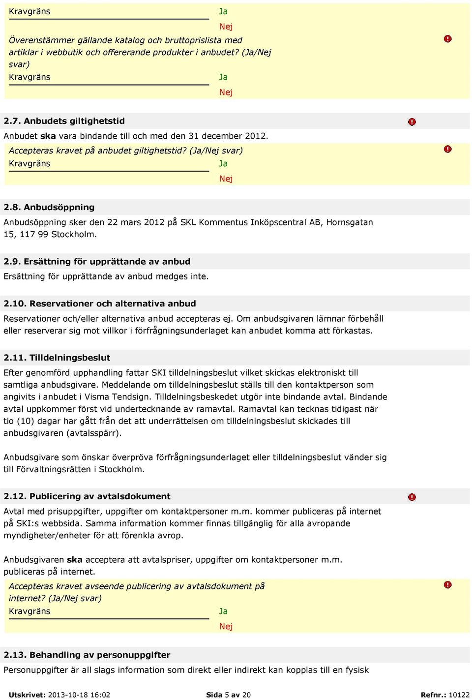 Anbudsöppning Anbudsöppning sker den 22 mars 2012 på, Hornsgatan 15, 117 99 Stockholm. 2.9. Ersättning för upprättande av anbud Ersättning för upprättande av anbud medges inte. 2.10.