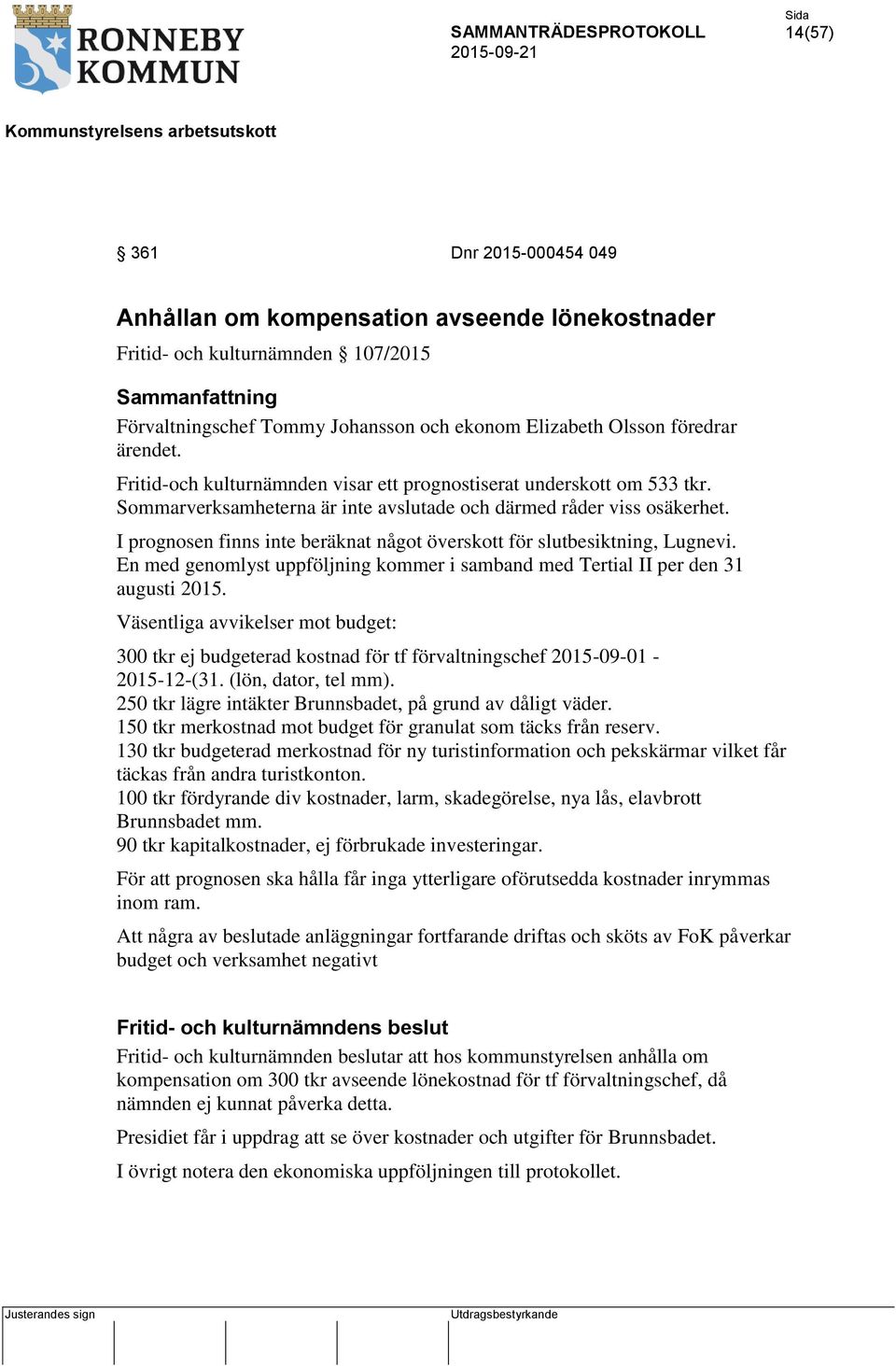 I prognosen finns inte beräknat något överskott för slutbesiktning, Lugnevi. En med genomlyst uppföljning kommer i samband med Tertial II per den 31 augusti 2015.