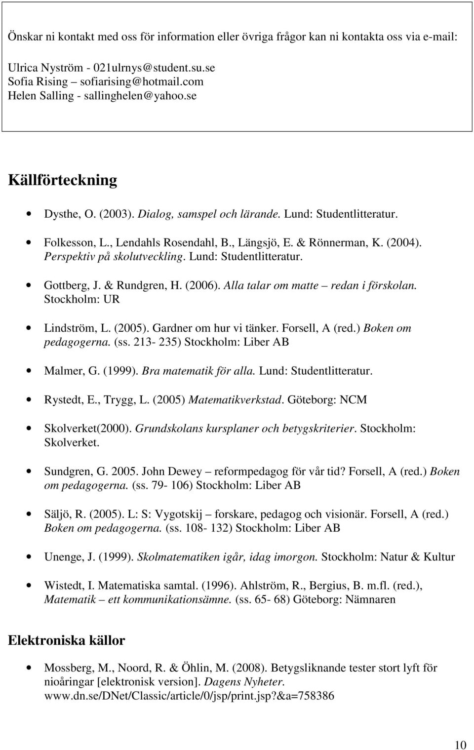 (2004). Perspektiv på skolutveckling. Lund: Studentlitteratur. Gottberg, J. & Rundgren, H. (2006). Alla talar om matte redan i förskolan. Stockholm: UR Lindström, L. (2005). Gardner om hur vi tänker.