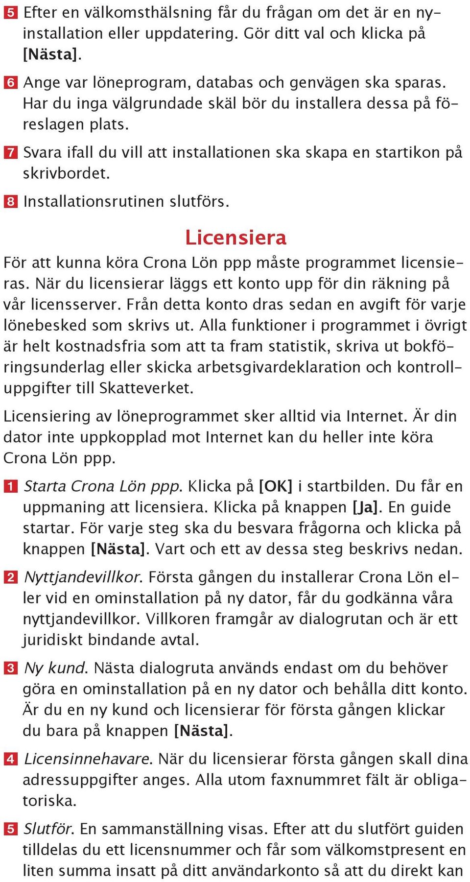 Licensiera För att kunna köra Crona Lön ppp måste programmet licensieras. När du licensierar läggs ett konto upp för din räkning på vår licensserver.