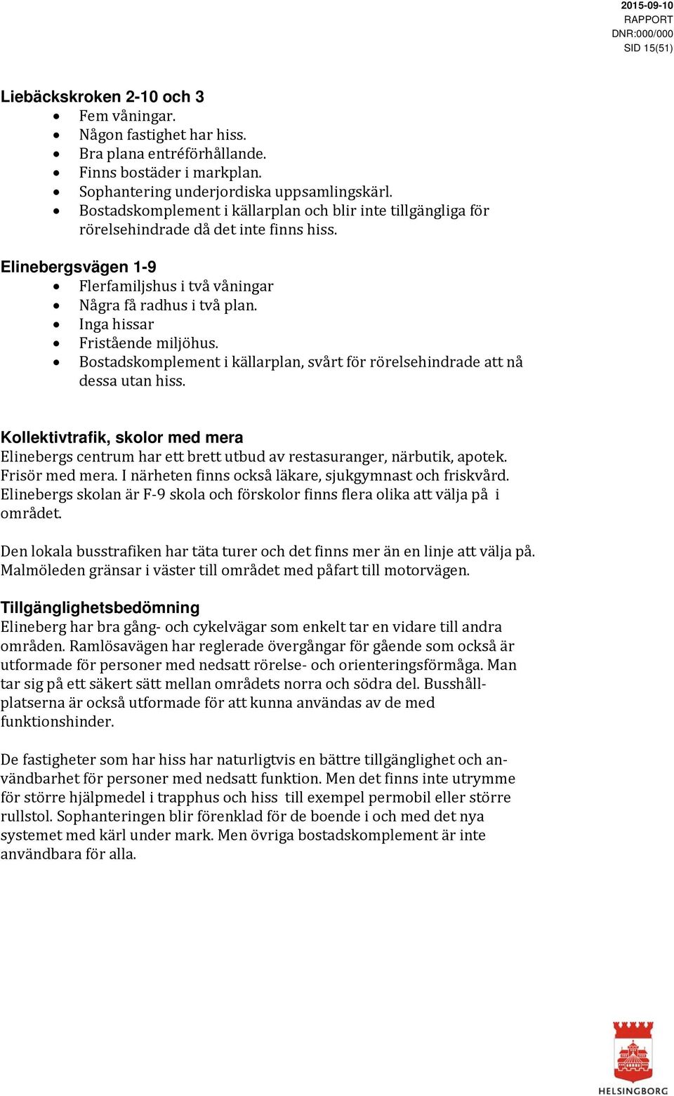 Inga hissar Fristående miljöhus. Bostadskomplement i källarplan, svårt för rörelsehindrade att nå dessa utan hiss.