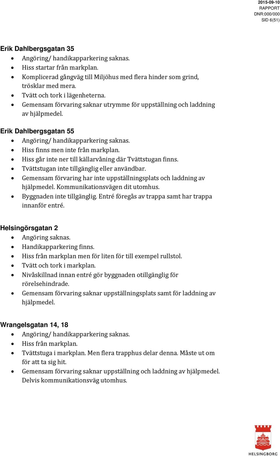 Hiss finns men inte från markplan. Hiss går inte ner till källarvåning där Tvättstugan finns. Tvättstugan inte tillgänglig eller användbar.