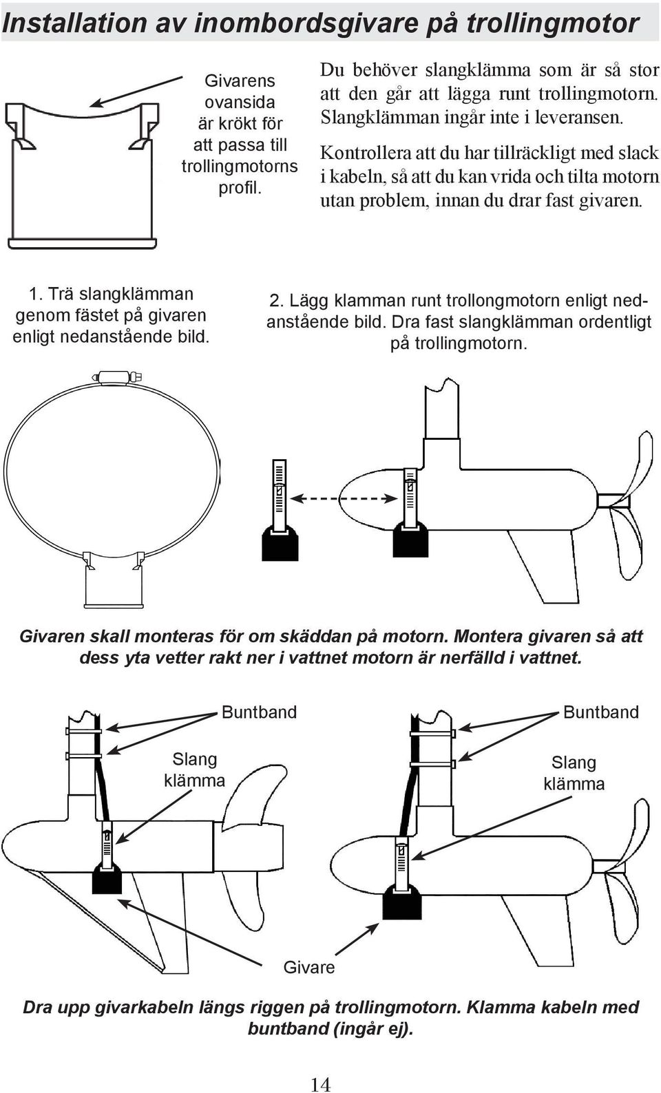 Trä slangklämman genom fästet på givaren enligt nedanstående bild. 2. Lägg klamman runt trollongmotorn enligt nedanstående bild. Dra fast slangklämman ordentligt på trollingmotorn.