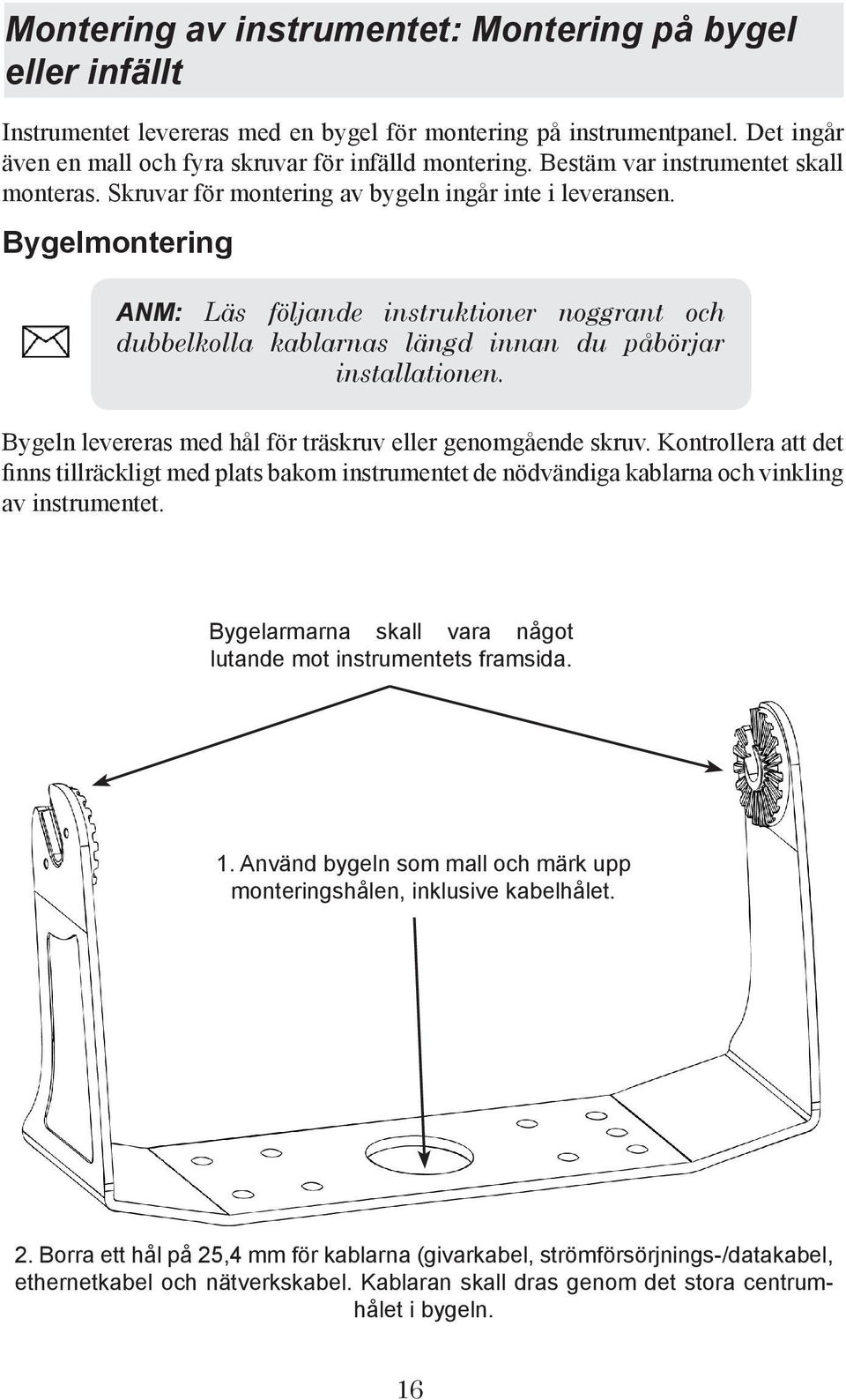 Bygelmontering ANM: Läs följande instruktioner noggrant och dubbelkolla kablarnas längd innan du påbörjar installationen. Bygeln levereras med hål för träskruv eller genomgående skruv.