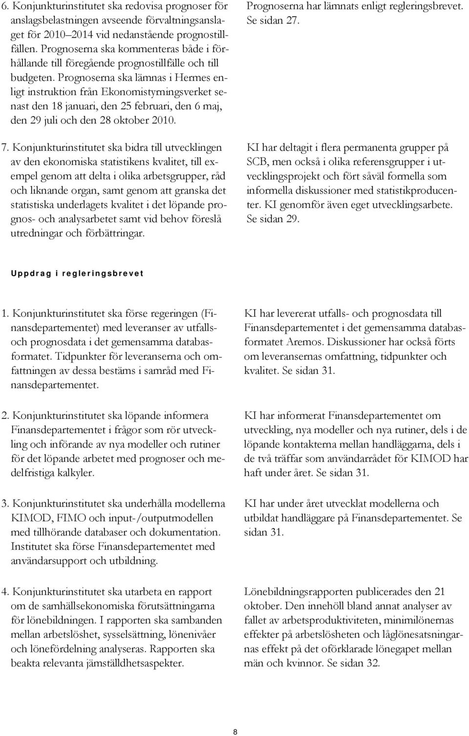 Prognoserna ska lämnas i Hermes enligt instruktion från Ekonomistyrningsverket senast den 18 januari, den 25 februari, den 6 maj, den 29 juli och den 28 oktober 2010. 7.