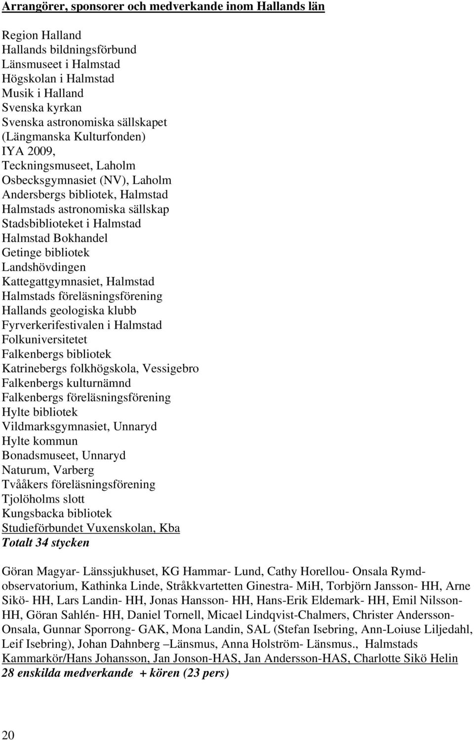 Halmstad Bokhandel Getinge bibliotek Landshövdingen Kattegattgymnasiet, Halmstad Halmstads föreläsningsförening Hallands geologiska klubb Fyrverkerifestivalen i Halmstad Folkuniversitetet Falkenbergs