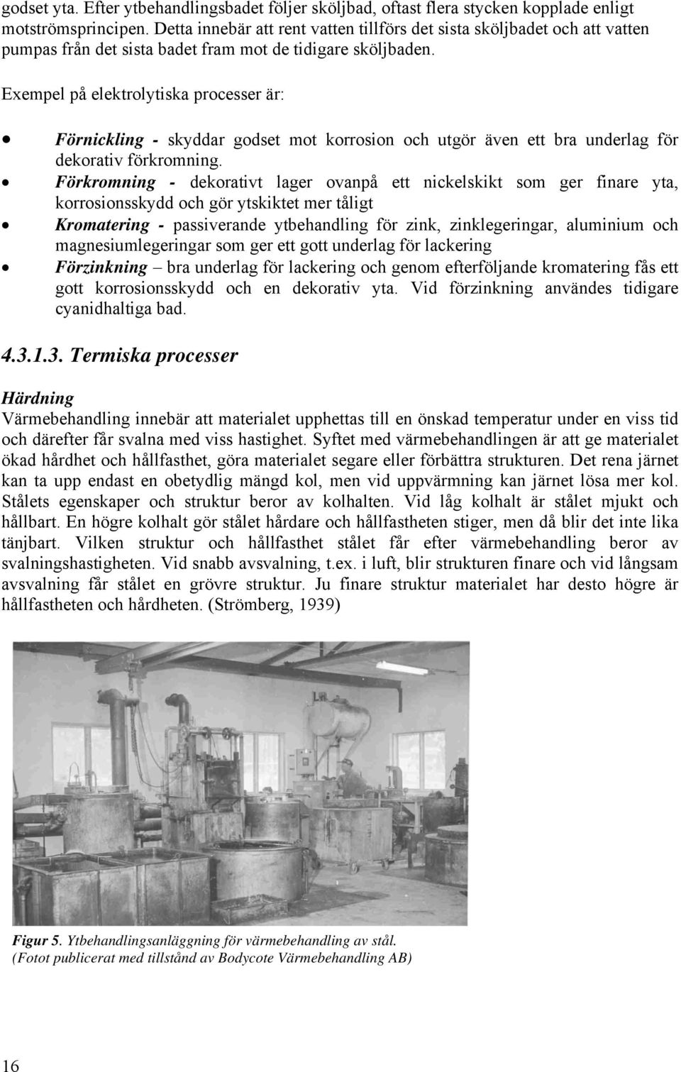 Exempel på elektrolytiska processer är: Förnickling - skyddar godset mot korrosion och utgör även ett bra underlag för dekorativ förkromning.