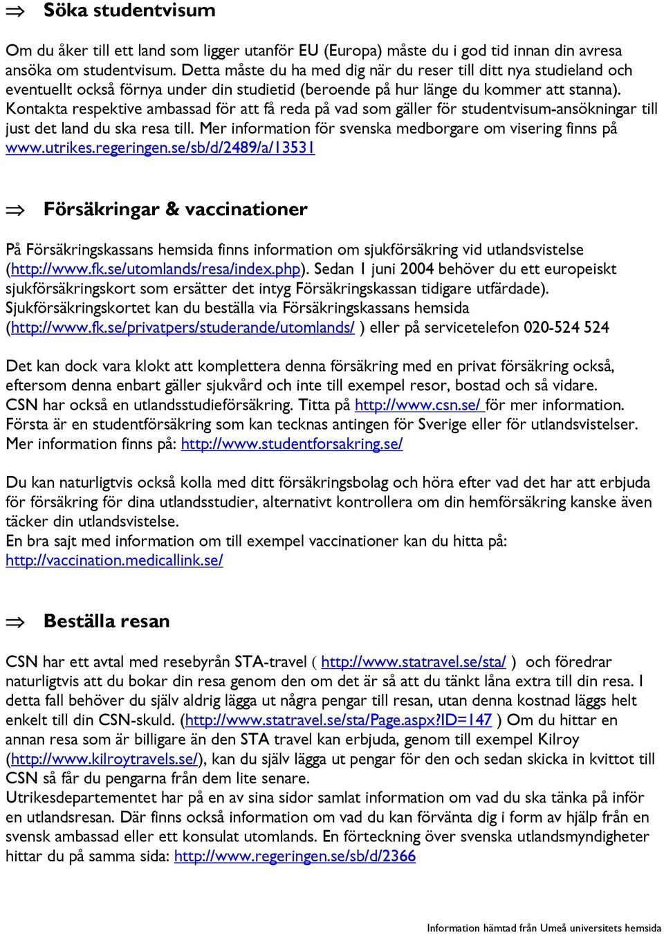 Kontakta respektive ambassad för att få reda på vad som gäller för studentvisum-ansökningar till just det land du ska resa till. Mer information för svenska medborgare om visering finns på www.