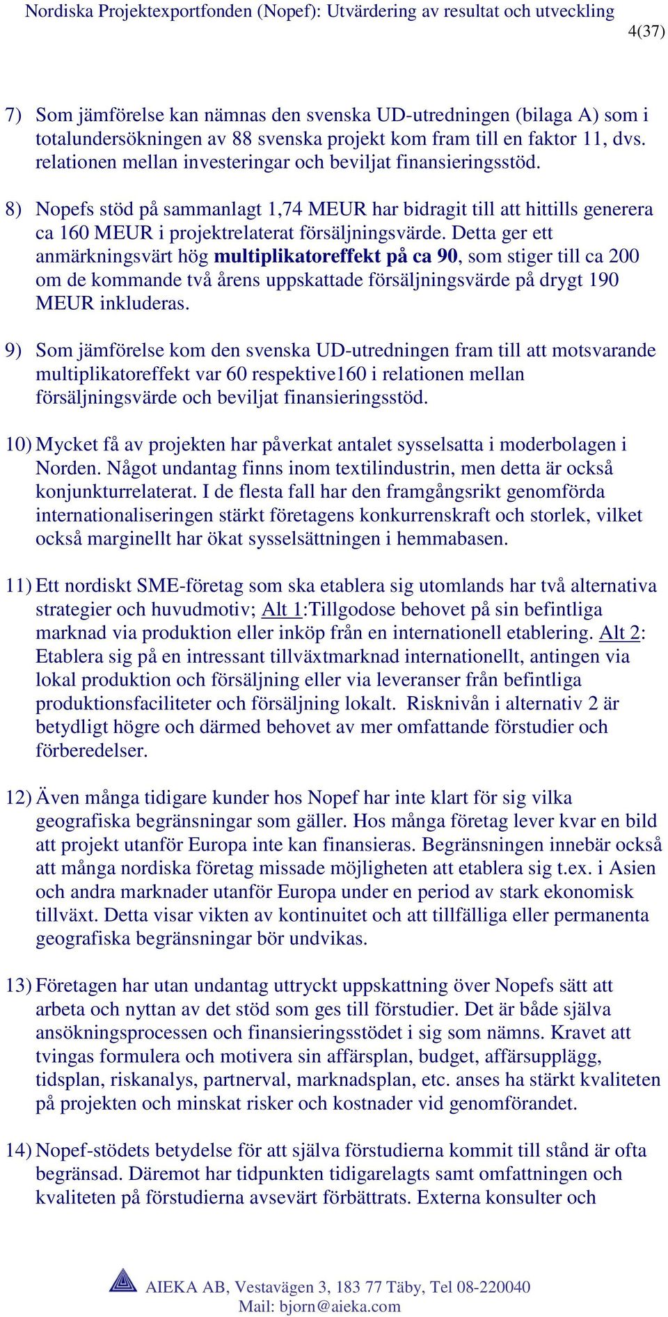 Detta ger ett anmärkningsvärt hög multiplikatoreffekt på ca 90, som stiger till ca 200 om de kommande två årens uppskattade försäljningsvärde på drygt 190 MEUR inkluderas.