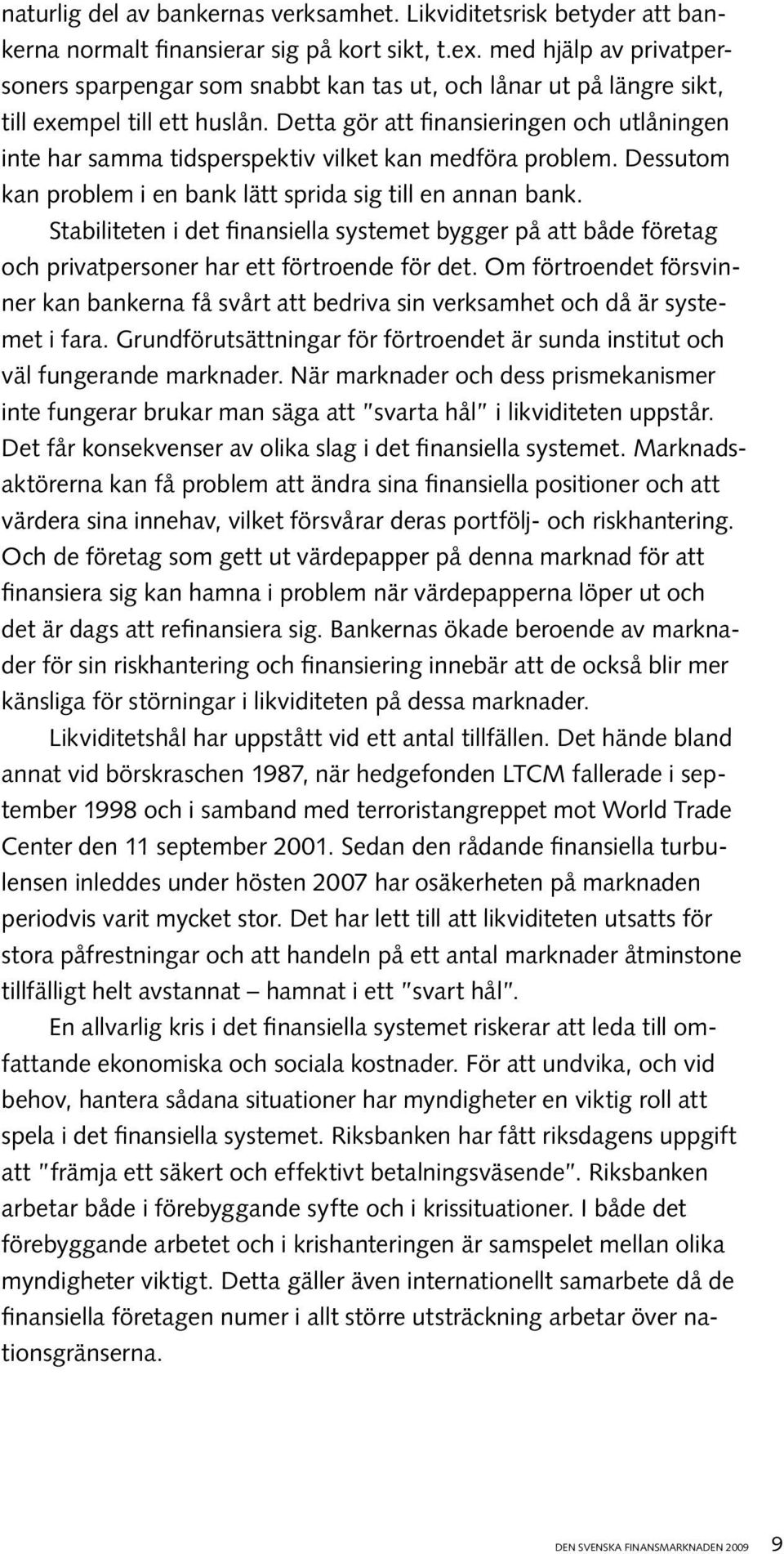 Detta gör att finansieringen och utlåningen inte har samma tidsperspektiv vilket kan medföra problem. Dessutom kan problem i en bank lätt sprida sig till en annan bank.