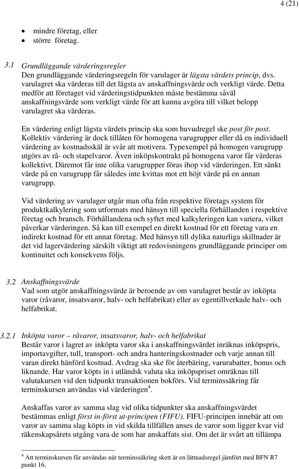 Detta medför att företaget vid värderingstidpunkten måste bestämma såväl anskaffningsvärde som verkligt värde för att kunna avgöra till vilket belopp varulagret ska värderas.