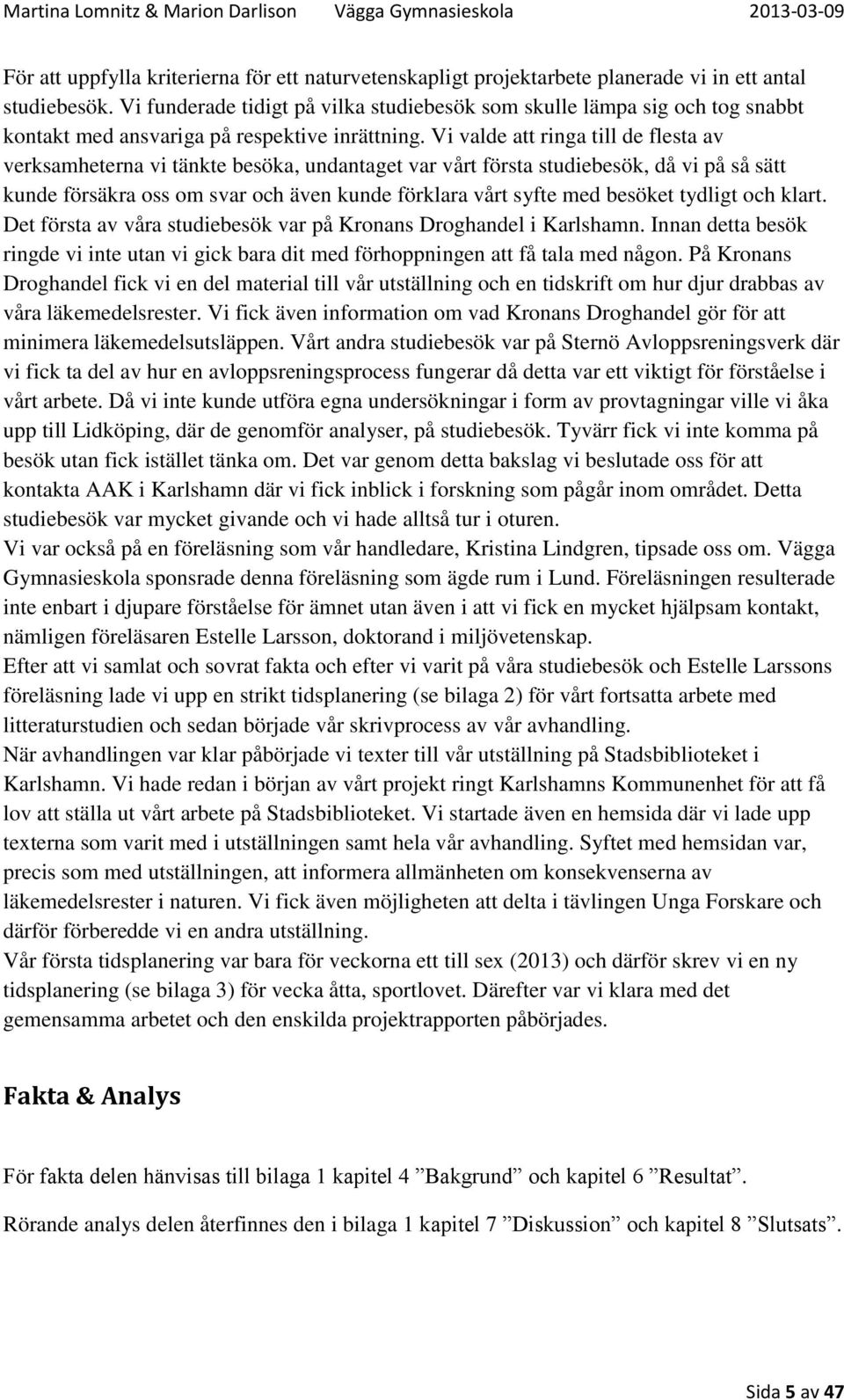 Vi valde att ringa till de flesta av verksamheterna vi tänkte besöka, undantaget var vårt första studiebesök, då vi på så sätt kunde försäkra oss om svar och även kunde förklara vårt syfte med