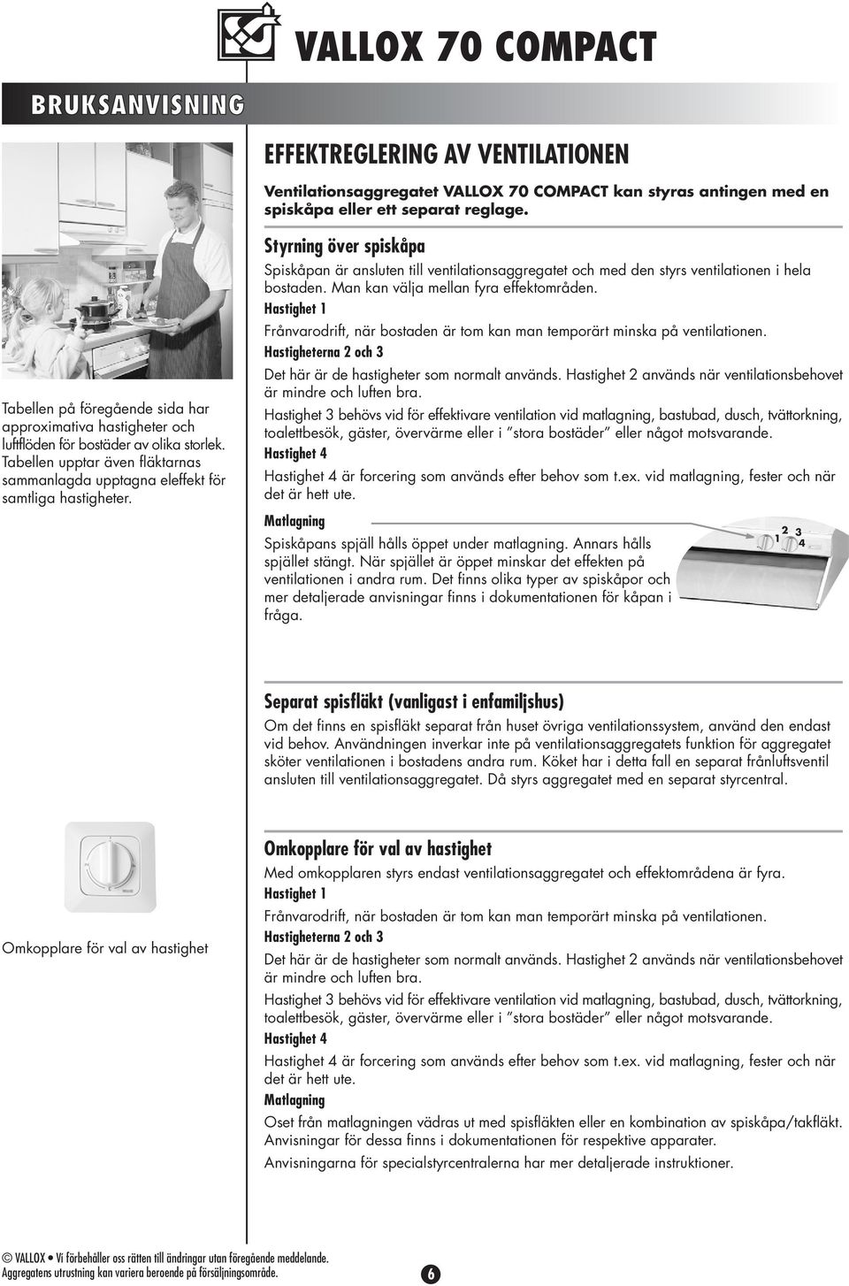 Styrning över spiskåpa Spiskåpan är ansluten till ventilationsaggregatet och med den styrs ventilationen i hela bostaden. Man kan välja mellan fyra effektområden.