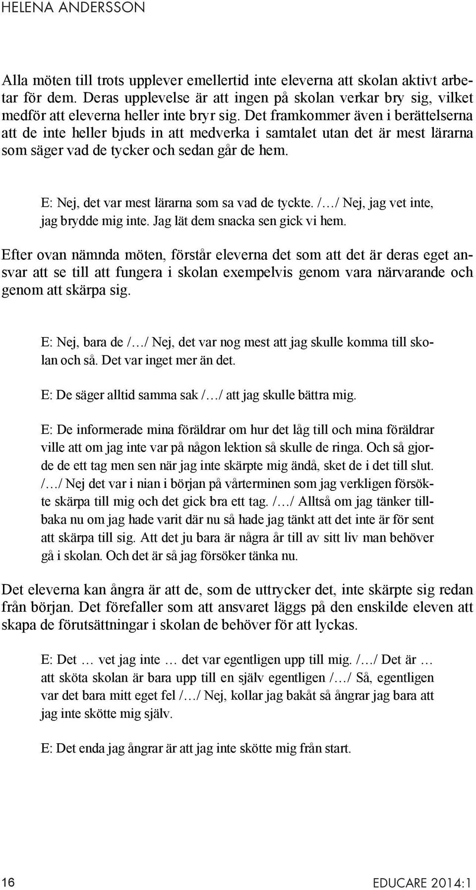 Det framkommer även i berättelserna att de inte heller bjuds in att medverka i samtalet utan det är mest lärarna som säger vad de tycker och sedan går de hem.