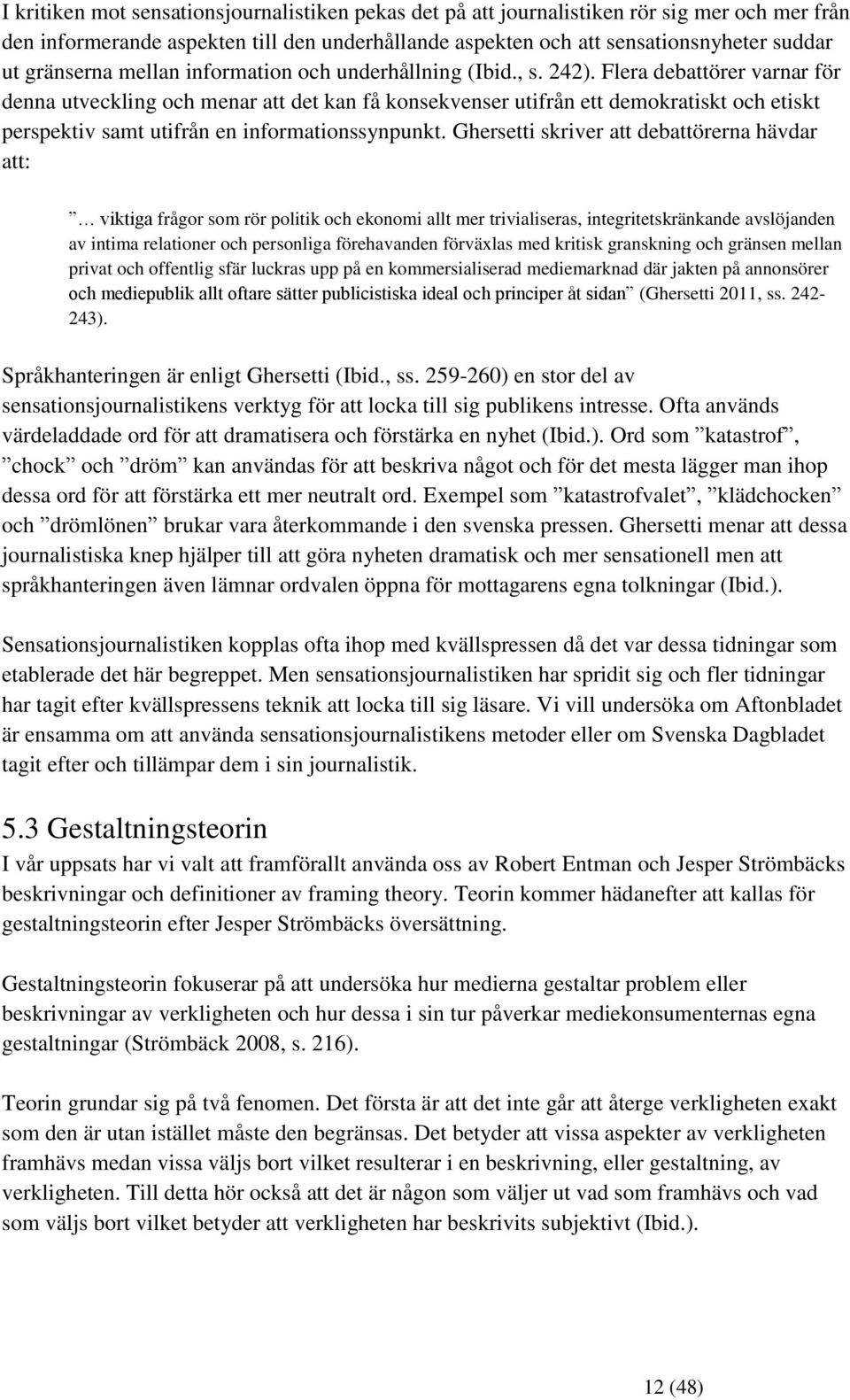 Flera debattörer varnar för denna utveckling och menar att det kan få konsekvenser utifrån ett demokratiskt och etiskt perspektiv samt utifrån en informationssynpunkt.