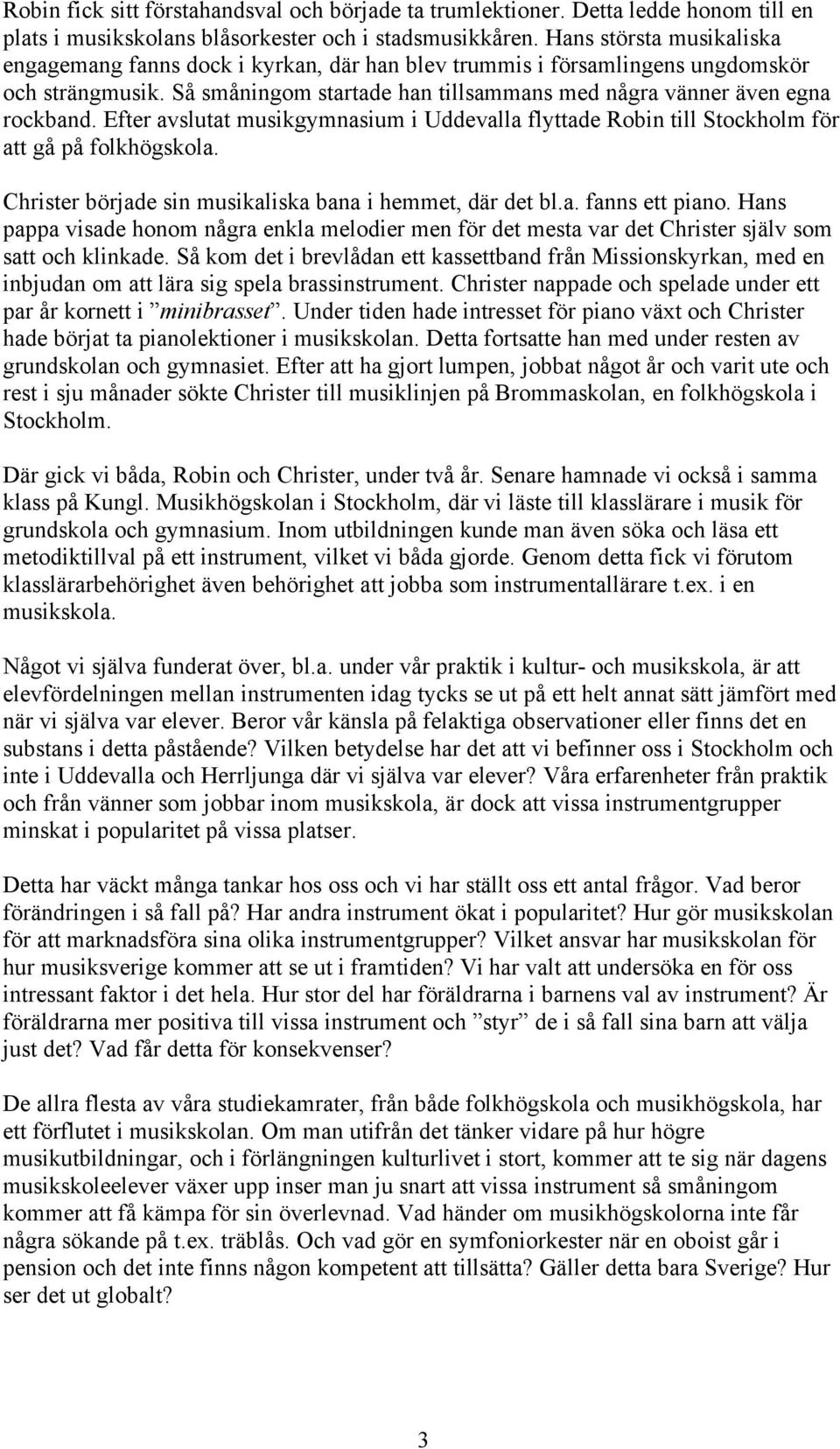 Efter avslutat musikgymnasium i Uddevalla flyttade Robin till Stockholm för att gå på folkhögskola. Christer började sin musikaliska bana i hemmet, där det bl.a. fanns ett piano.