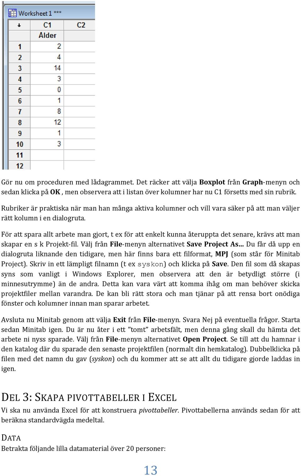 För att spara allt arbete man gjort, t ex för att enkelt kunna återuppta det senare, krävs att man skapar en s k Projekt-fil.