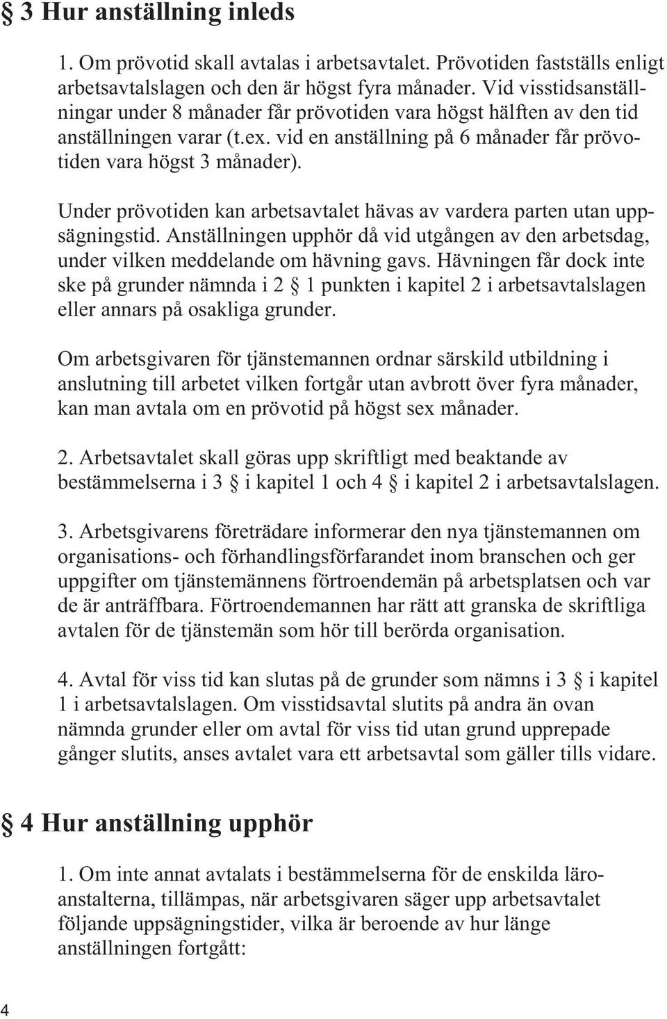 Under prövotiden kan arbetsavtalet hävas av vardera parten utan uppsägningstid. Anställningen upphör då vid utgången av den arbetsdag, under vilken meddelande om hävning gavs.