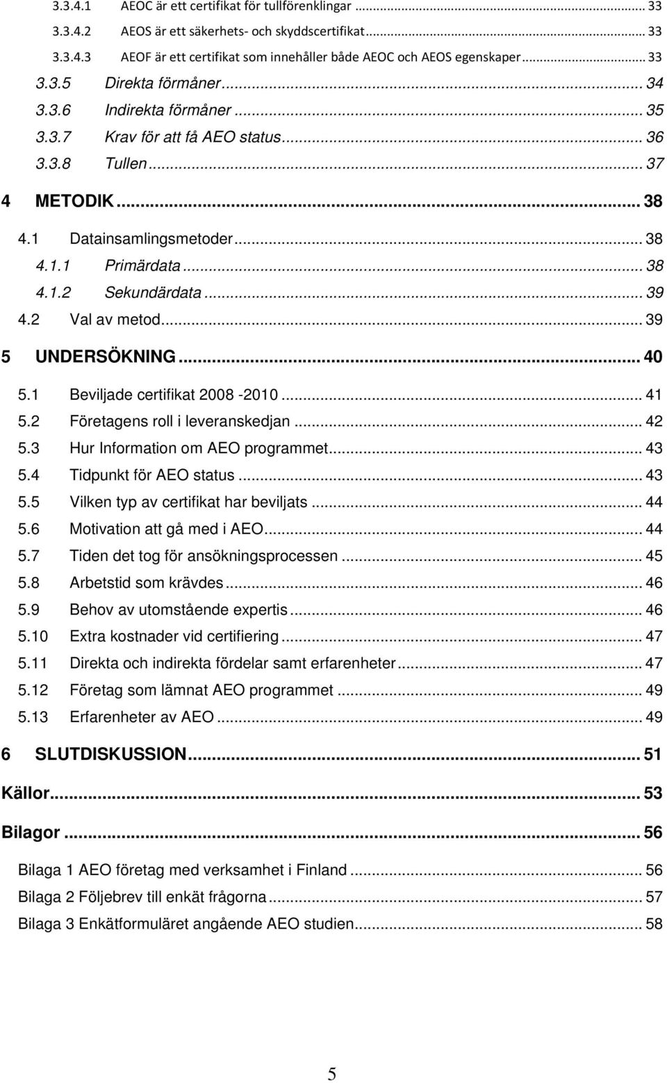 2 Val av metod... 39 5 UNDERSÖKNING... 40 5.1 Beviljade certifikat 2008-2010... 41 5.2 Företagens roll i leveranskedjan... 42 5.3 Hur Information om AEO programmet... 43 5.4 Tidpunkt för AEO status.