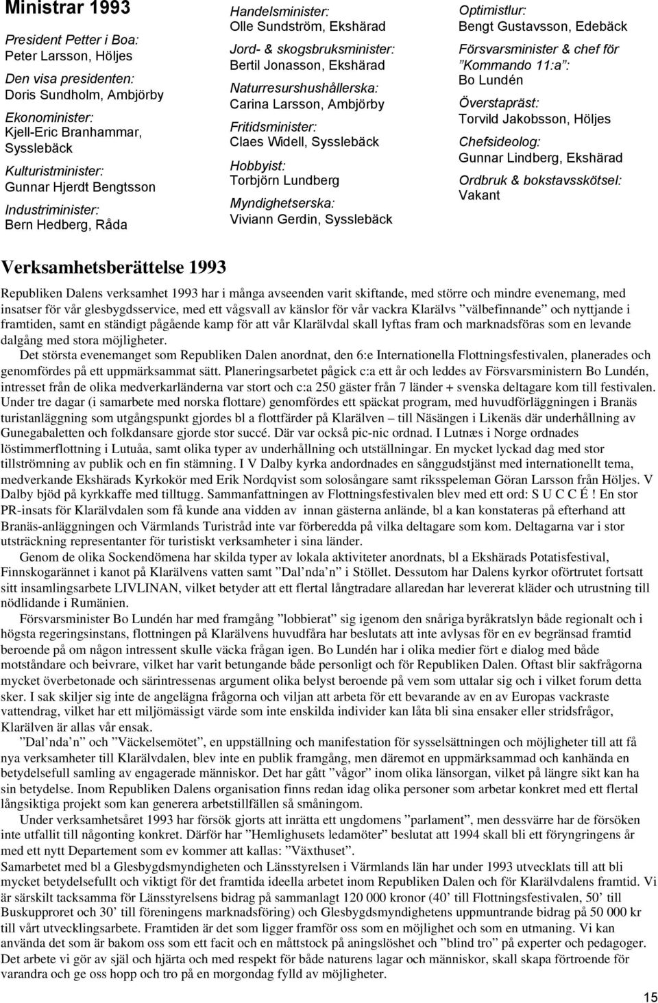 Claes Widell, Sysslebäck Hobbyist: Torbjörn Lundberg Myndighetserska: Viviann Gerdin, Sysslebäck Optimistlur: Bengt Gustavsson, Edebäck Försvarsminister & chef för Kommando 11:a : Bo Lundén