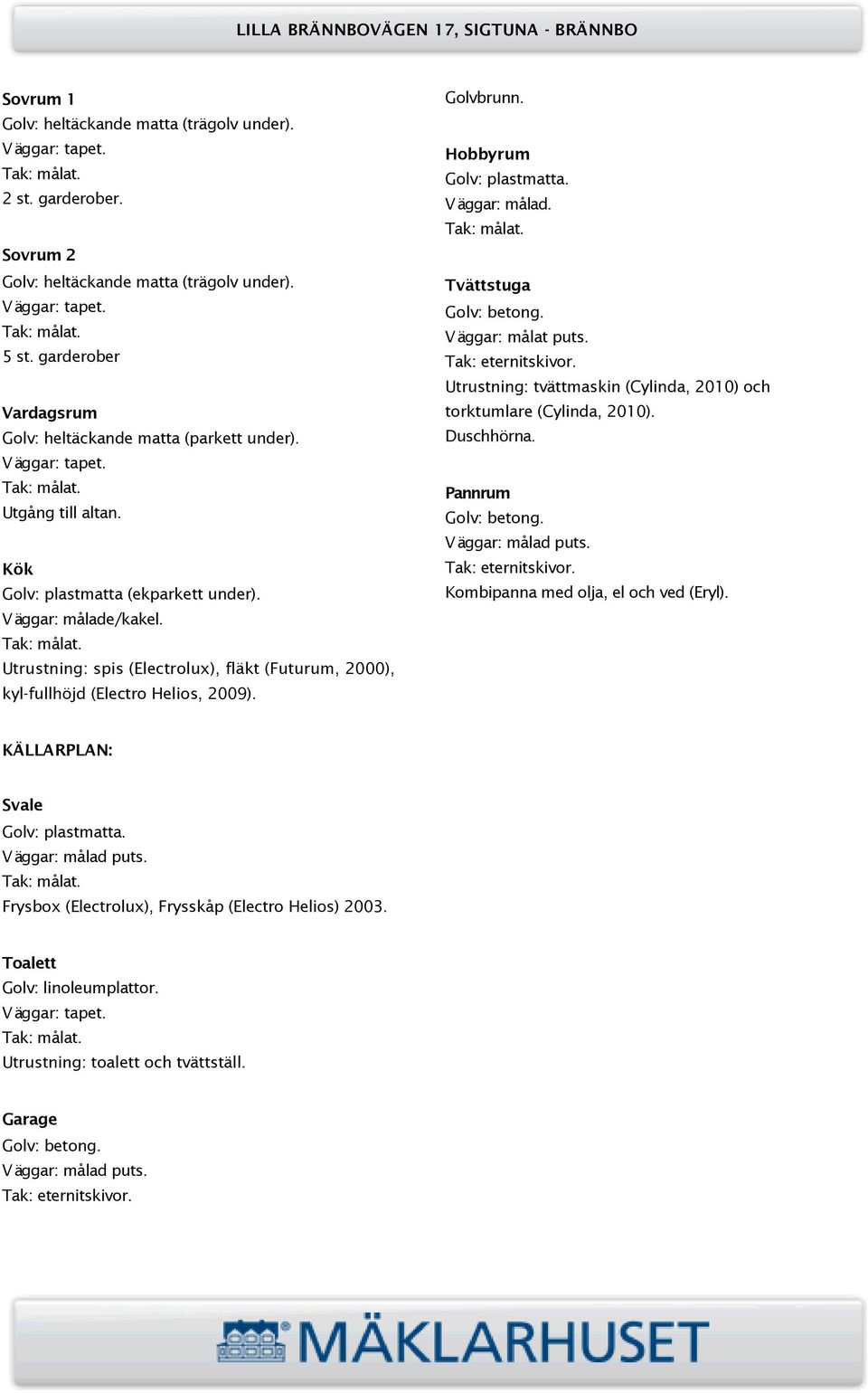 Utrustning: spis (Electrolux), fläkt (Futurum, 2000), kyl-fullhöjd (Electro Helios, 2009). Golvbrunn. Hobbyrum Golv: plastmatta. Väggar: målad. Tvättstuga Golv: betong. Väggar: målat puts.